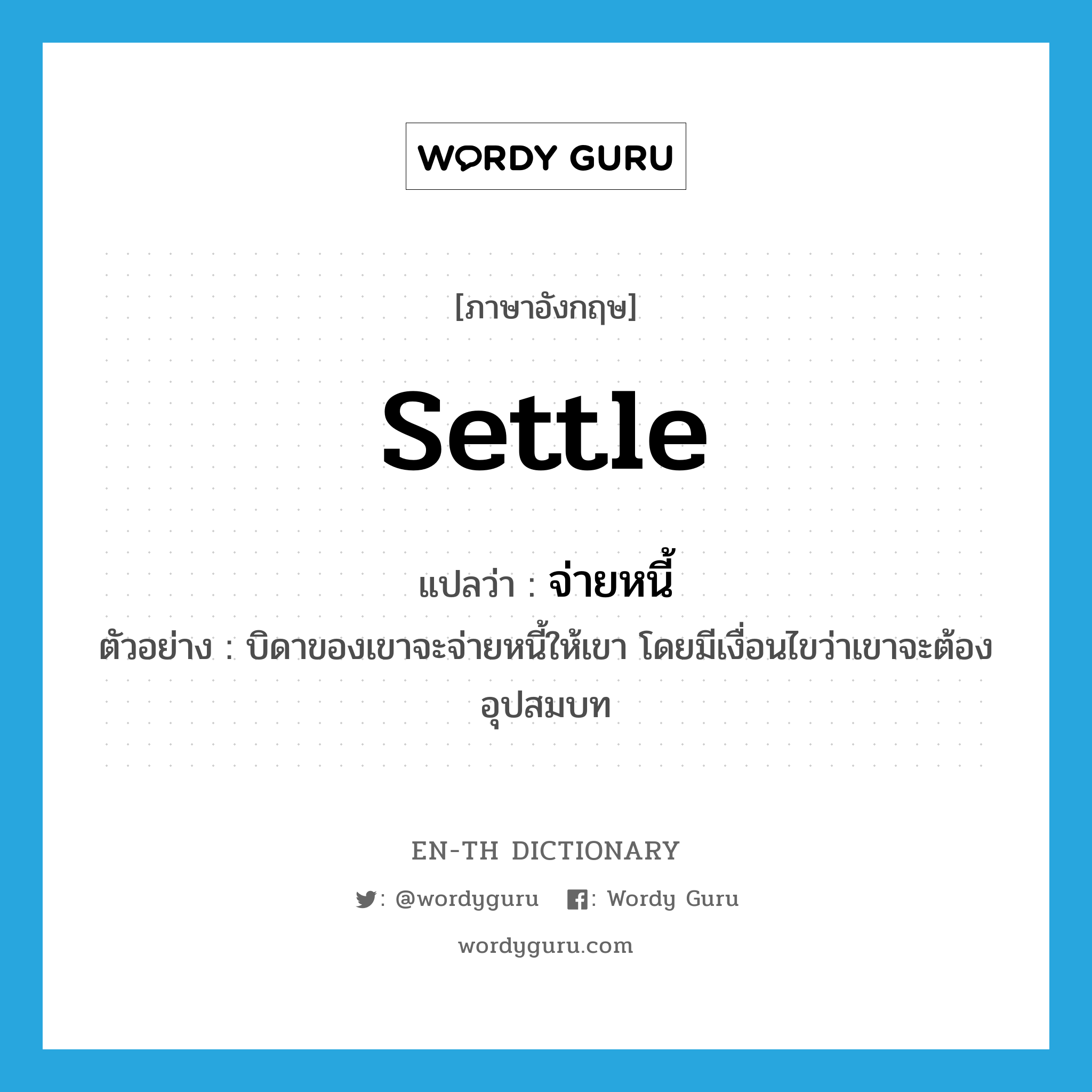 settle แปลว่า?, คำศัพท์ภาษาอังกฤษ settle แปลว่า จ่ายหนี้ ประเภท V ตัวอย่าง บิดาของเขาจะจ่ายหนี้ให้เขา โดยมีเงื่อนไขว่าเขาจะต้องอุปสมบท หมวด V