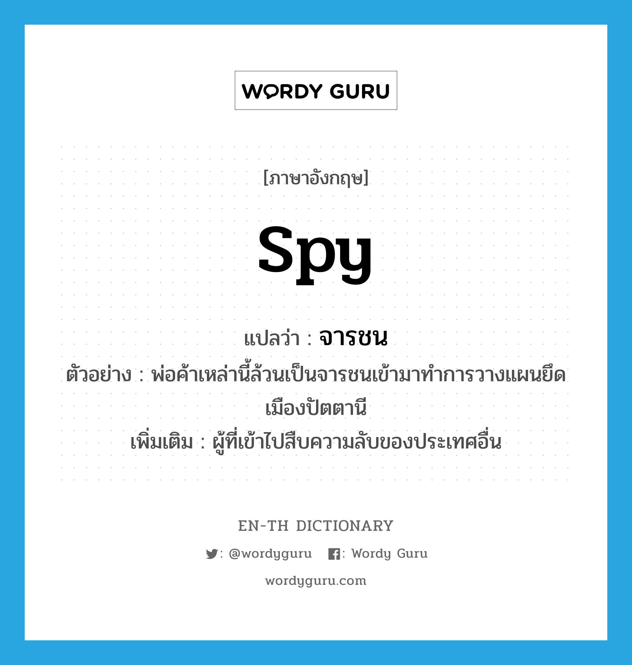 spy แปลว่า?, คำศัพท์ภาษาอังกฤษ spy แปลว่า จารชน ประเภท N ตัวอย่าง พ่อค้าเหล่านี้ล้วนเป็นจารชนเข้ามาทำการวางแผนยึดเมืองปัตตานี เพิ่มเติม ผู้ที่เข้าไปสืบความลับของประเทศอื่น หมวด N