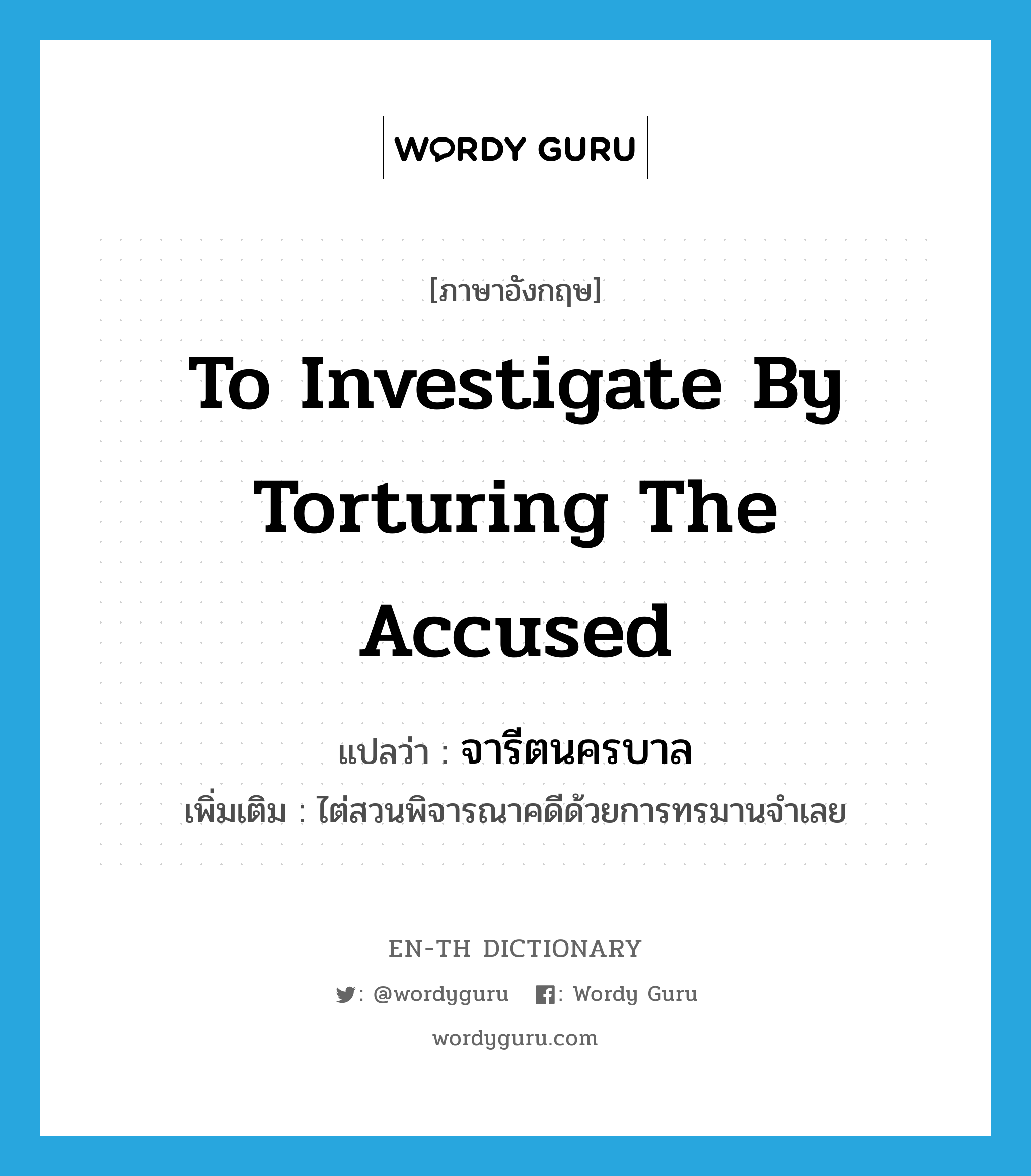 to investigate by torturing the accused แปลว่า?, คำศัพท์ภาษาอังกฤษ to investigate by torturing the accused แปลว่า จารีตนครบาล ประเภท N เพิ่มเติม ไต่สวนพิจารณาคดีด้วยการทรมานจำเลย หมวด N