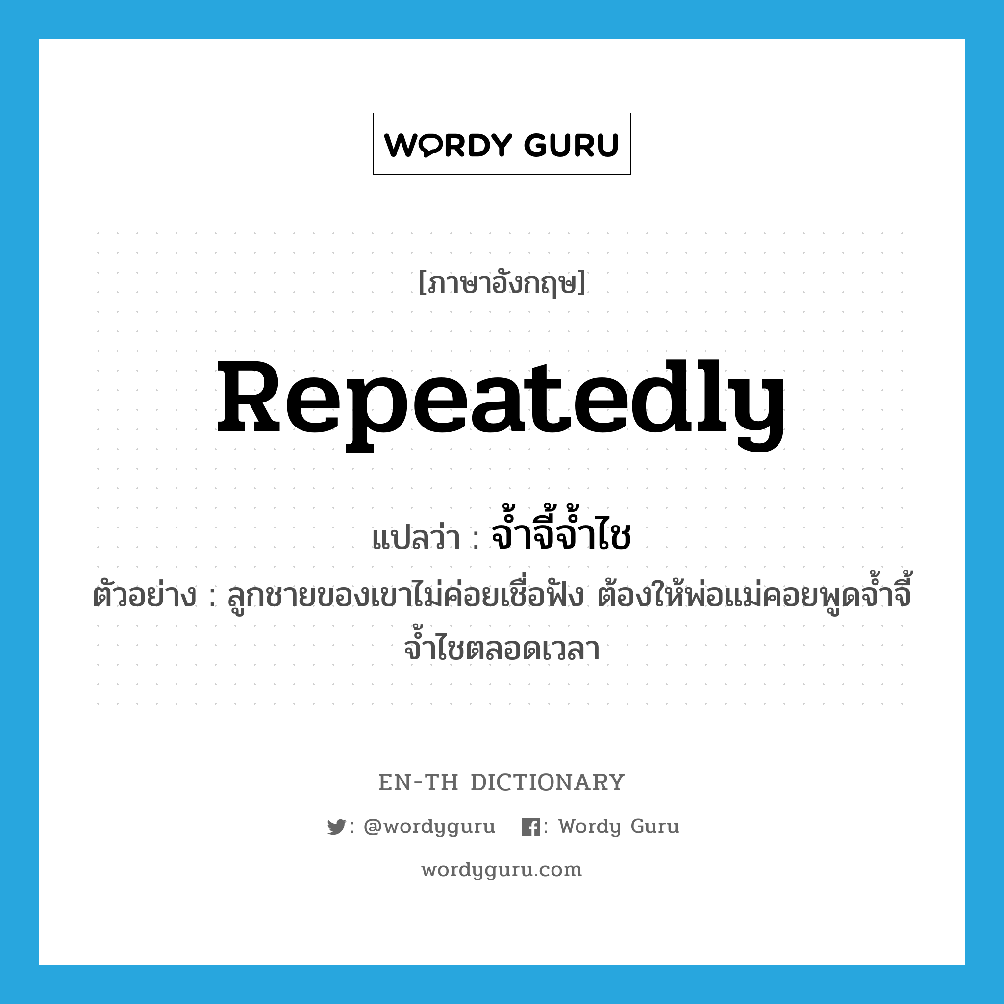 repeatedly แปลว่า?, คำศัพท์ภาษาอังกฤษ repeatedly แปลว่า จ้ำจี้จ้ำไช ประเภท ADV ตัวอย่าง ลูกชายของเขาไม่ค่อยเชื่อฟัง ต้องให้พ่อแม่คอยพูดจ้ำจี้จ้ำไชตลอดเวลา หมวด ADV