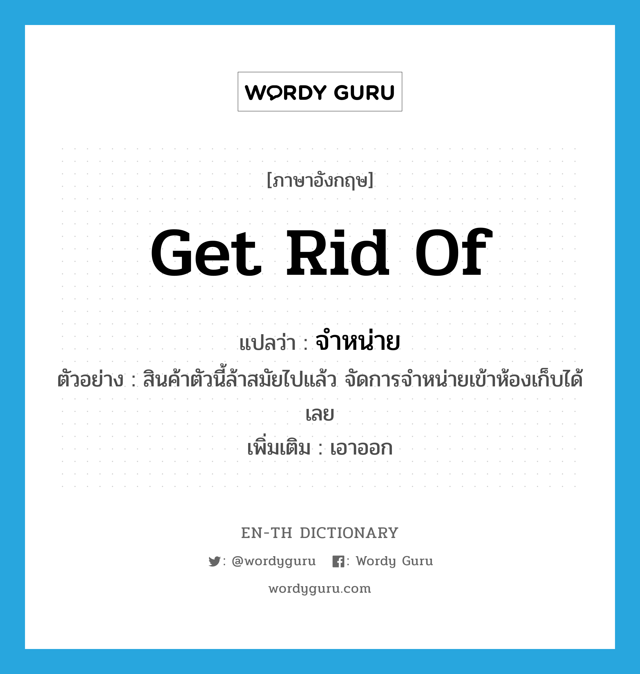 get rid of แปลว่า?, คำศัพท์ภาษาอังกฤษ get rid of แปลว่า จำหน่าย ประเภท V ตัวอย่าง สินค้าตัวนี้ล้าสมัยไปแล้ว จัดการจำหน่ายเข้าห้องเก็บได้เลย เพิ่มเติม เอาออก หมวด V