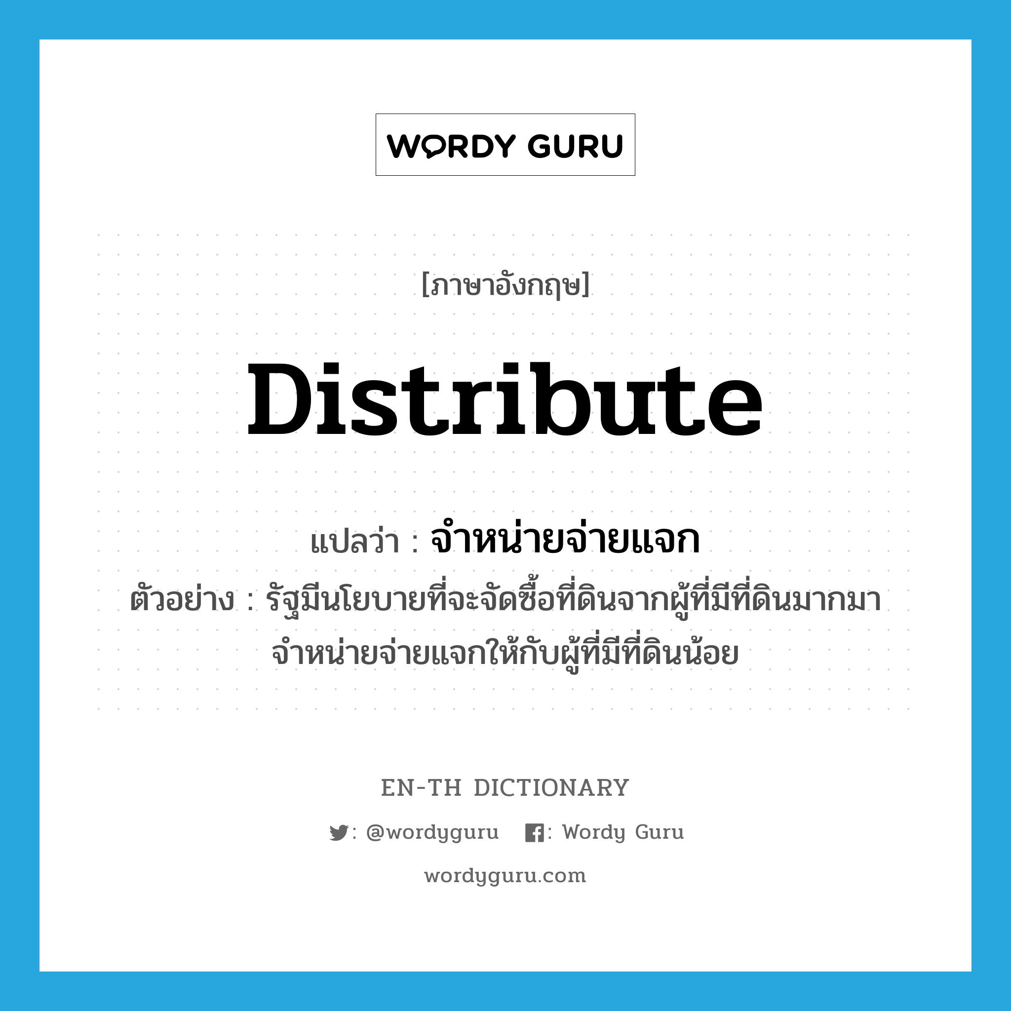 distribute แปลว่า?, คำศัพท์ภาษาอังกฤษ distribute แปลว่า จำหน่ายจ่ายแจก ประเภท V ตัวอย่าง รัฐมีนโยบายที่จะจัดซื้อที่ดินจากผู้ที่มีที่ดินมากมาจำหน่ายจ่ายแจกให้กับผู้ที่มีที่ดินน้อย หมวด V