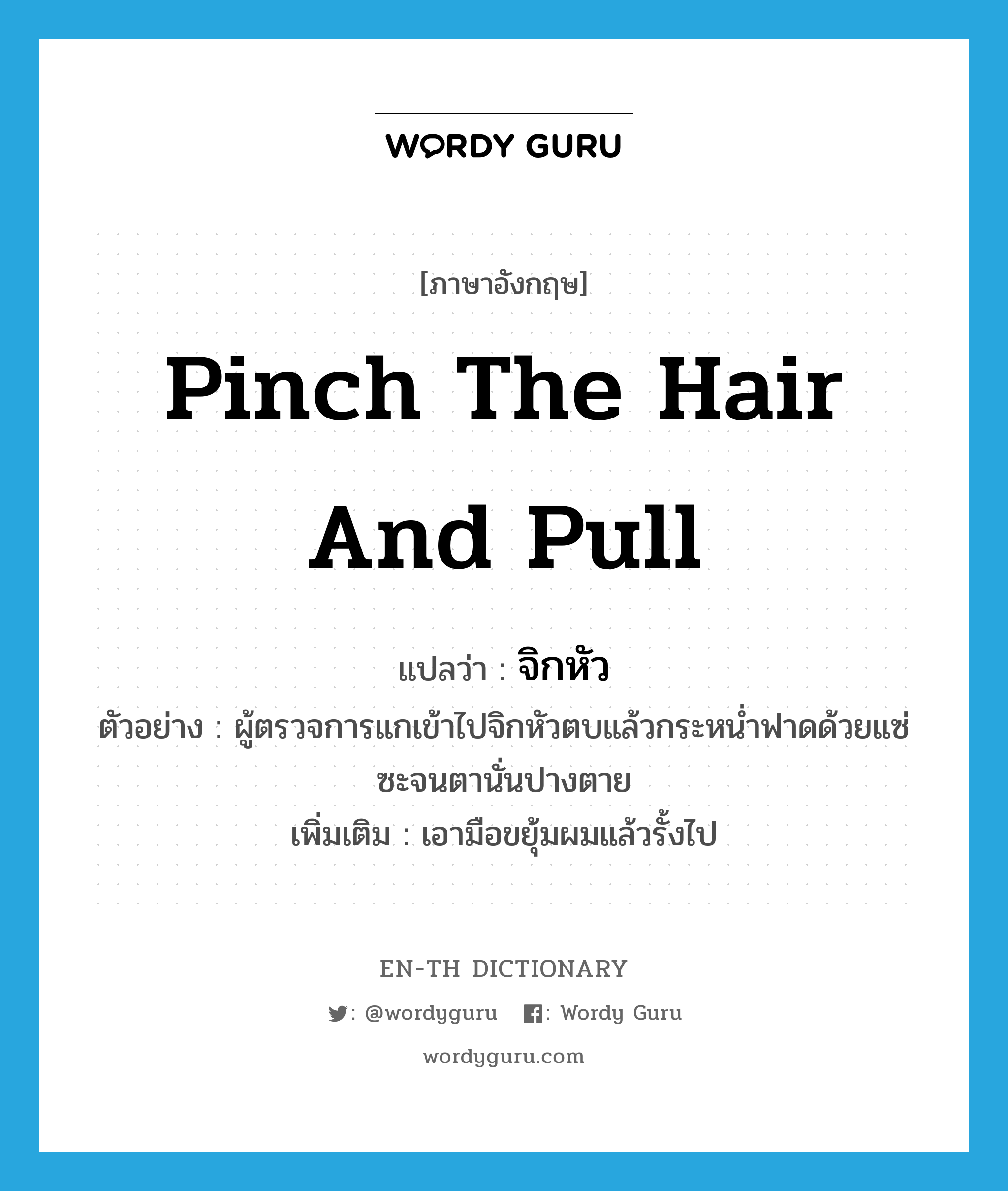 pinch the hair and pull แปลว่า?, คำศัพท์ภาษาอังกฤษ pinch the hair and pull แปลว่า จิกหัว ประเภท V ตัวอย่าง ผู้ตรวจการแกเข้าไปจิกหัวตบแล้วกระหน่ำฟาดด้วยแซ่ซะจนตานั่นปางตาย เพิ่มเติม เอามือขยุ้มผมแล้วรั้งไป หมวด V