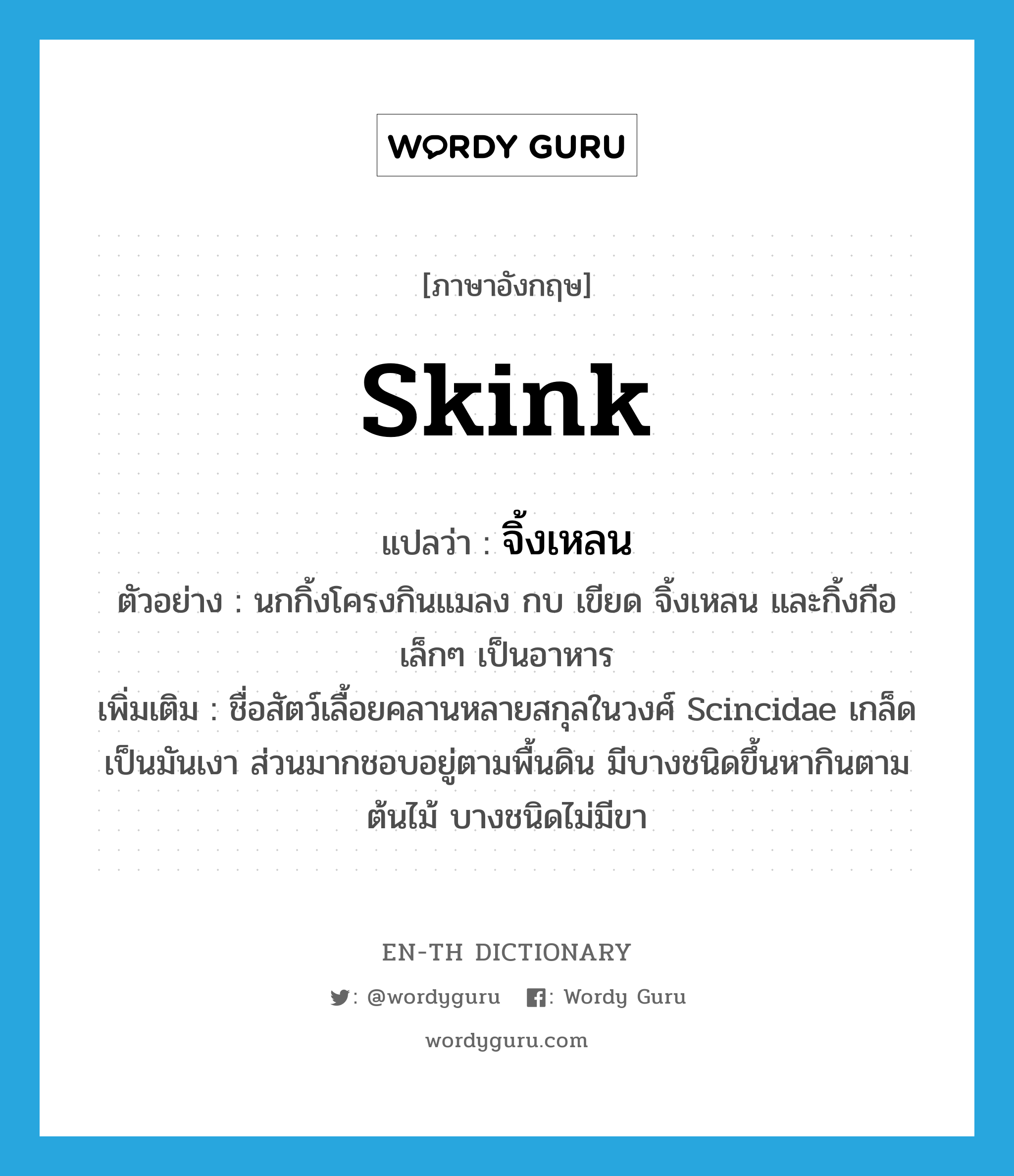 skink แปลว่า?, คำศัพท์ภาษาอังกฤษ skink แปลว่า จิ้งเหลน ประเภท N ตัวอย่าง นกกิ้งโครงกินแมลง กบ เขียด จิ้งเหลน และกิ้งกือเล็กๆ เป็นอาหาร เพิ่มเติม ชื่อสัตว์เลื้อยคลานหลายสกุลในวงศ์ Scincidae เกล็ดเป็นมันเงา ส่วนมากชอบอยู่ตามพื้นดิน มีบางชนิดขึ้นหากินตามต้นไม้ บางชนิดไม่มีขา หมวด N