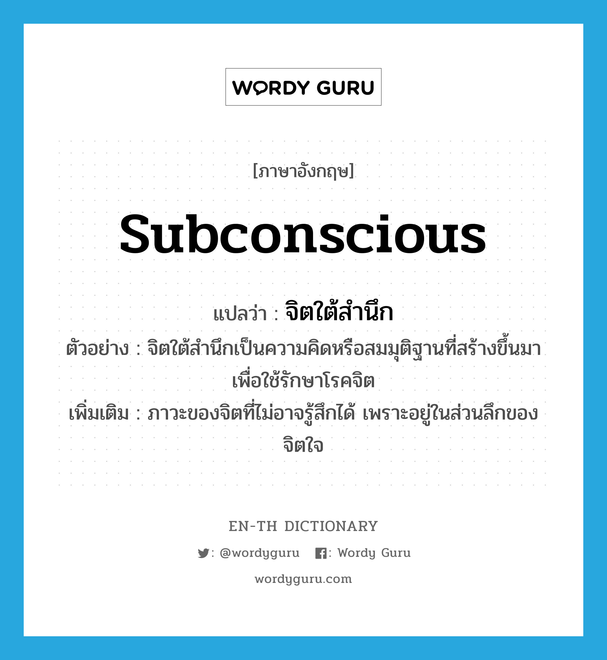 subconscious แปลว่า?, คำศัพท์ภาษาอังกฤษ subconscious แปลว่า จิตใต้สำนึก ประเภท N ตัวอย่าง จิตใต้สำนึกเป็นความคิดหรือสมมุติฐานที่สร้างขึ้นมา เพื่อใช้รักษาโรคจิต เพิ่มเติม ภาวะของจิตที่ไม่อาจรู้สึกได้ เพราะอยู่ในส่วนลึกของจิตใจ หมวด N