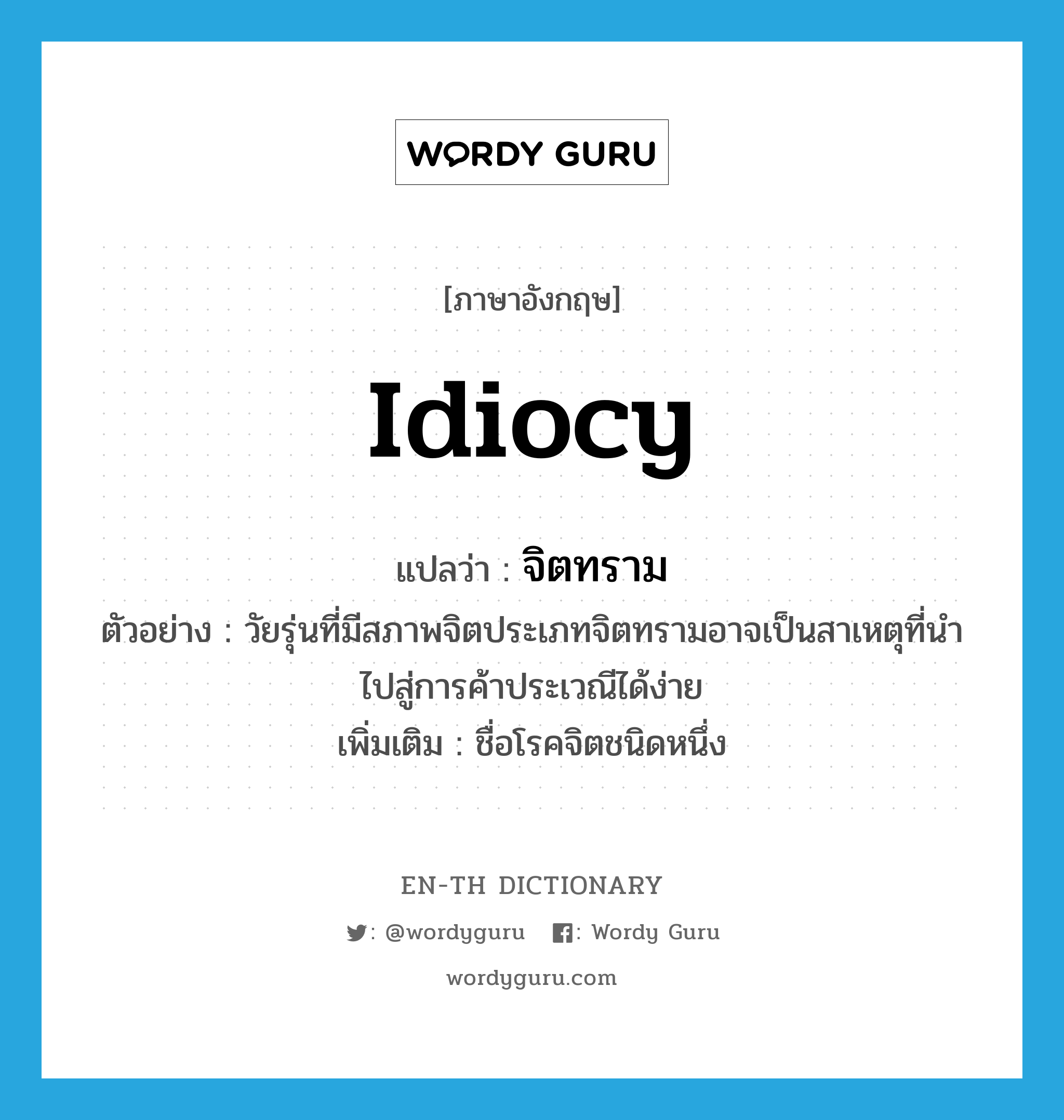 idiocy แปลว่า?, คำศัพท์ภาษาอังกฤษ idiocy แปลว่า จิตทราม ประเภท N ตัวอย่าง วัยรุ่นที่มีสภาพจิตประเภทจิตทรามอาจเป็นสาเหตุที่นำไปสู่การค้าประเวณีได้ง่าย เพิ่มเติม ชื่อโรคจิตชนิดหนึ่ง หมวด N