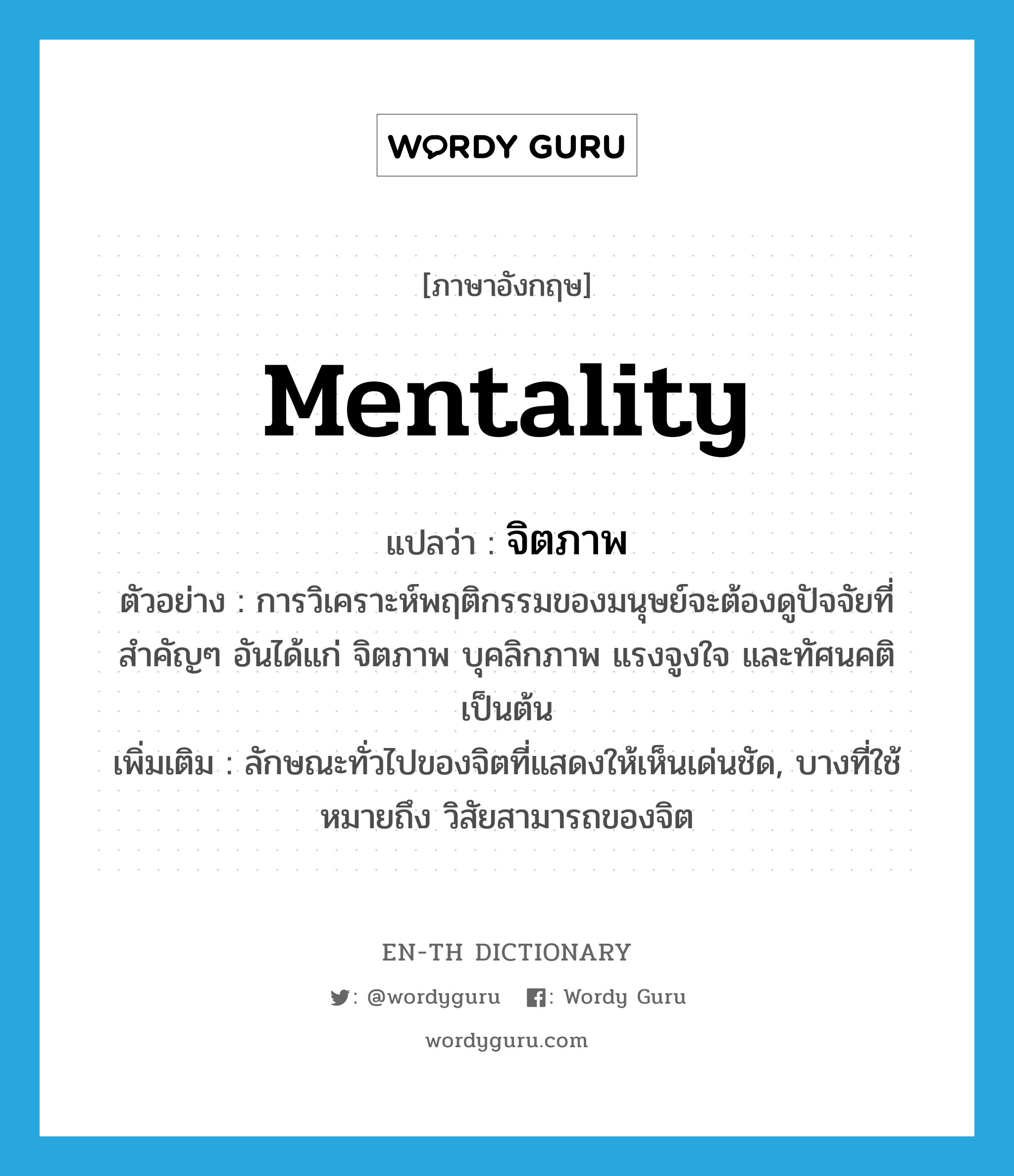 mentality แปลว่า?, คำศัพท์ภาษาอังกฤษ mentality แปลว่า จิตภาพ ประเภท N ตัวอย่าง การวิเคราะห์พฤติกรรมของมนุษย์จะต้องดูปัจจัยที่สำคัญๆ อันได้แก่ จิตภาพ บุคลิกภาพ แรงจูงใจ และทัศนคติ เป็นต้น เพิ่มเติม ลักษณะทั่วไปของจิตที่แสดงให้เห็นเด่นชัด, บางที่ใช้หมายถึง วิสัยสามารถของจิต หมวด N