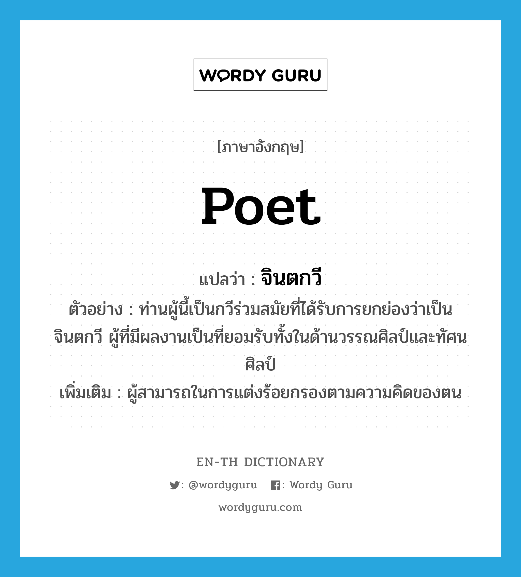 poet แปลว่า?, คำศัพท์ภาษาอังกฤษ poet แปลว่า จินตกวี ประเภท N ตัวอย่าง ท่านผู้นี้เป็นกวีร่วมสมัยที่ได้รับการยกย่องว่าเป็น จินตกวี ผู้ที่มีผลงานเป็นที่ยอมรับทั้งในด้านวรรณศิลป์และทัศนศิลป์ เพิ่มเติม ผู้สามารถในการแต่งร้อยกรองตามความคิดของตน หมวด N