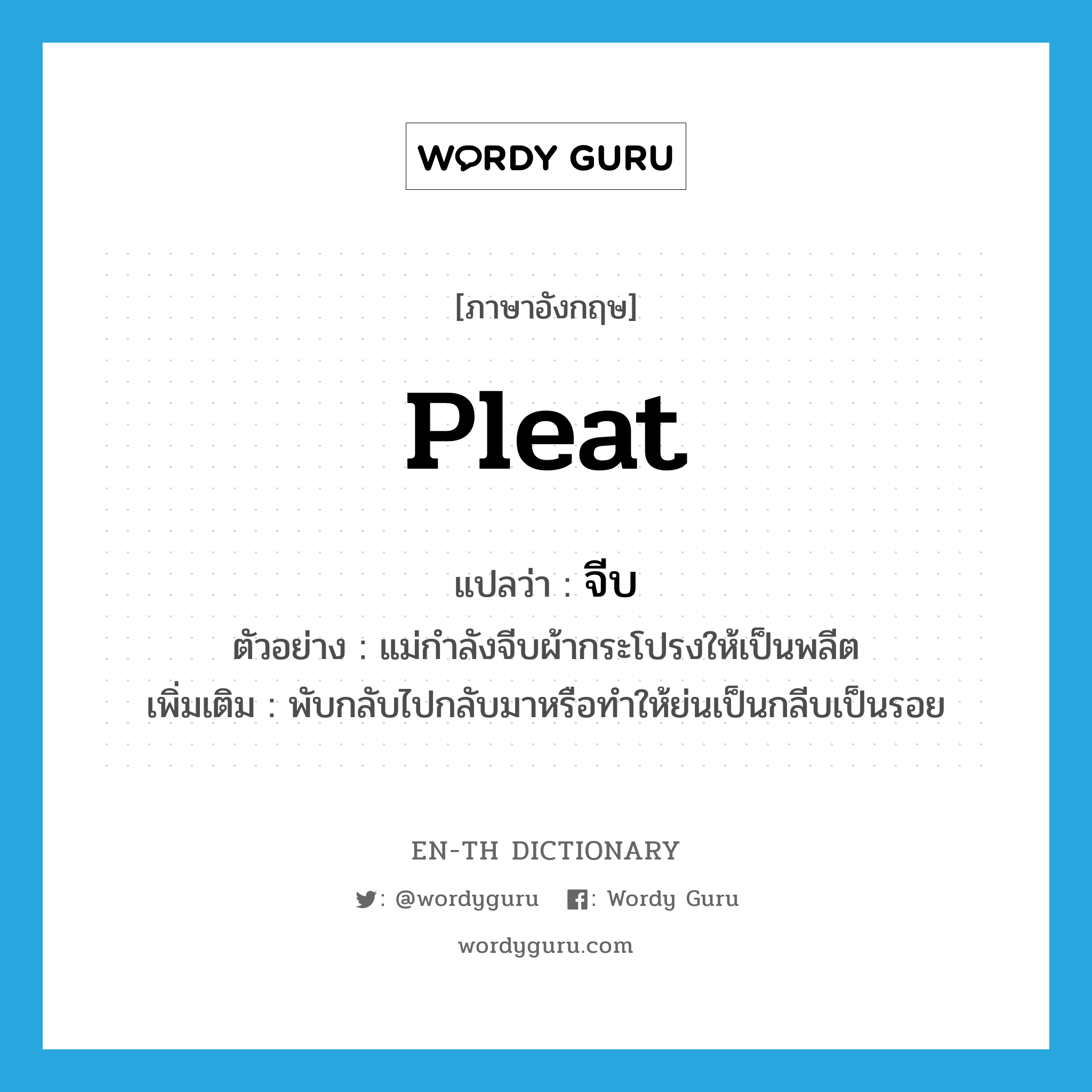 pleat แปลว่า?, คำศัพท์ภาษาอังกฤษ pleat แปลว่า จีบ ประเภท V ตัวอย่าง แม่กำลังจีบผ้ากระโปรงให้เป็นพลีต เพิ่มเติม พับกลับไปกลับมาหรือทำให้ย่นเป็นกลีบเป็นรอย หมวด V