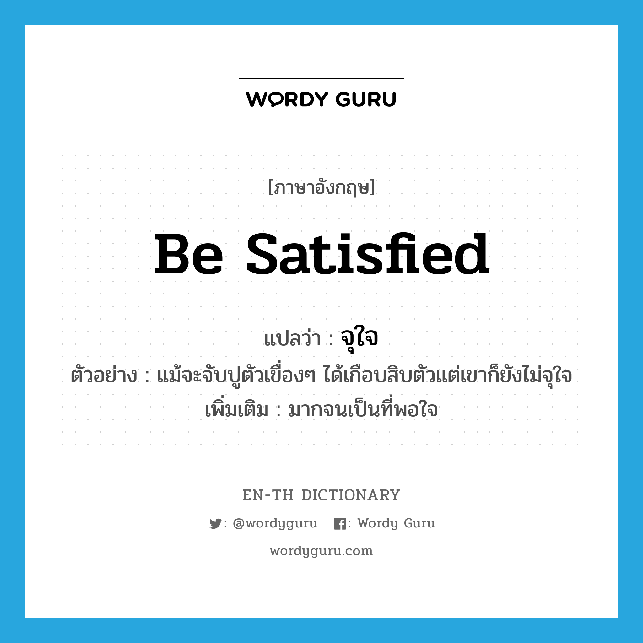 be satisfied แปลว่า?, คำศัพท์ภาษาอังกฤษ be satisfied แปลว่า จุใจ ประเภท V ตัวอย่าง แม้จะจับปูตัวเขื่องๆ ได้เกือบสิบตัวแต่เขาก็ยังไม่จุใจ เพิ่มเติม มากจนเป็นที่พอใจ หมวด V