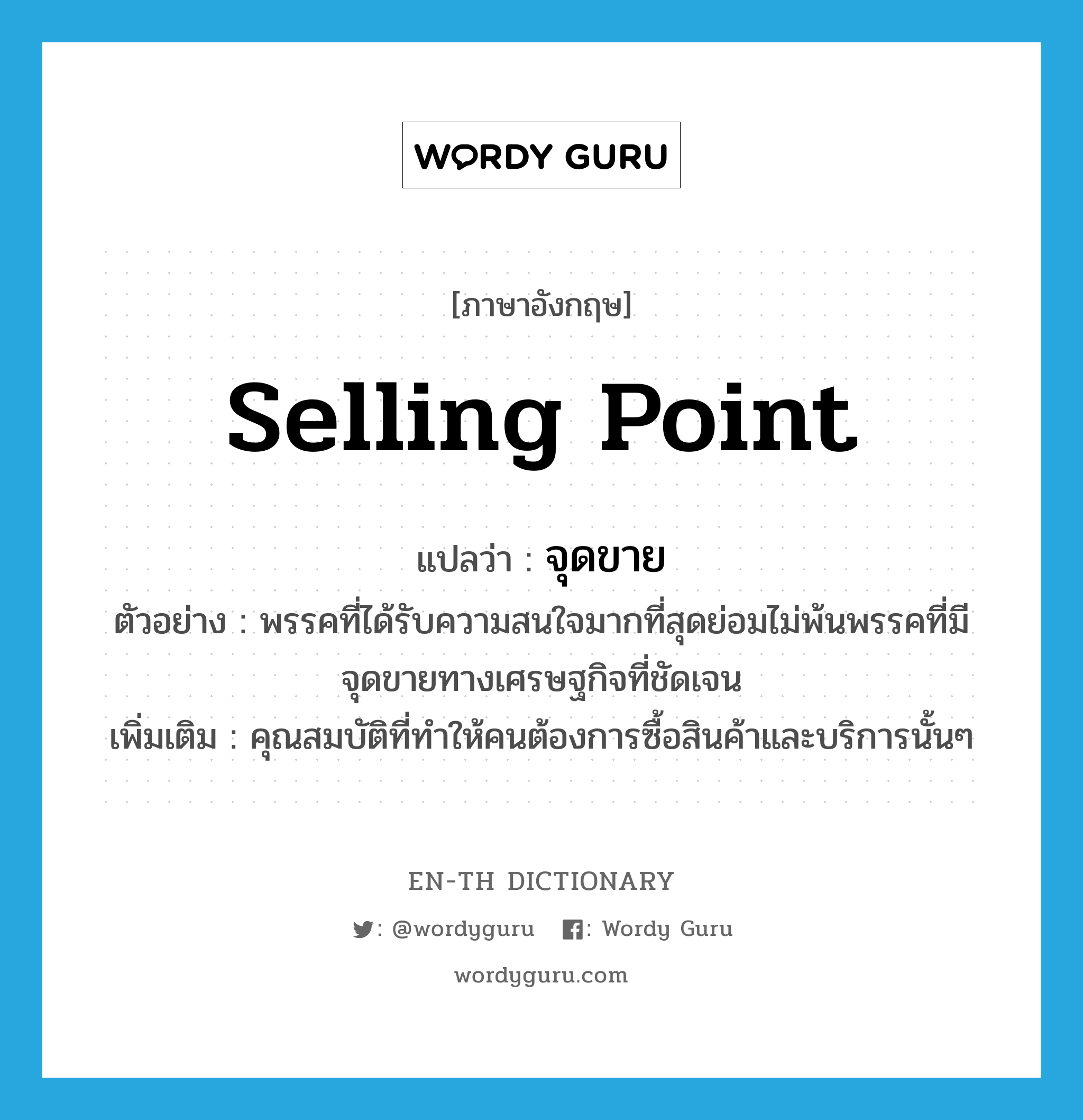 selling point แปลว่า?, คำศัพท์ภาษาอังกฤษ selling point แปลว่า จุดขาย ประเภท N ตัวอย่าง พรรคที่ได้รับความสนใจมากที่สุดย่อมไม่พ้นพรรคที่มีจุดขายทางเศรษฐกิจที่ชัดเจน เพิ่มเติม คุณสมบัติที่ทำให้คนต้องการซื้อสินค้าและบริการนั้นๆ หมวด N