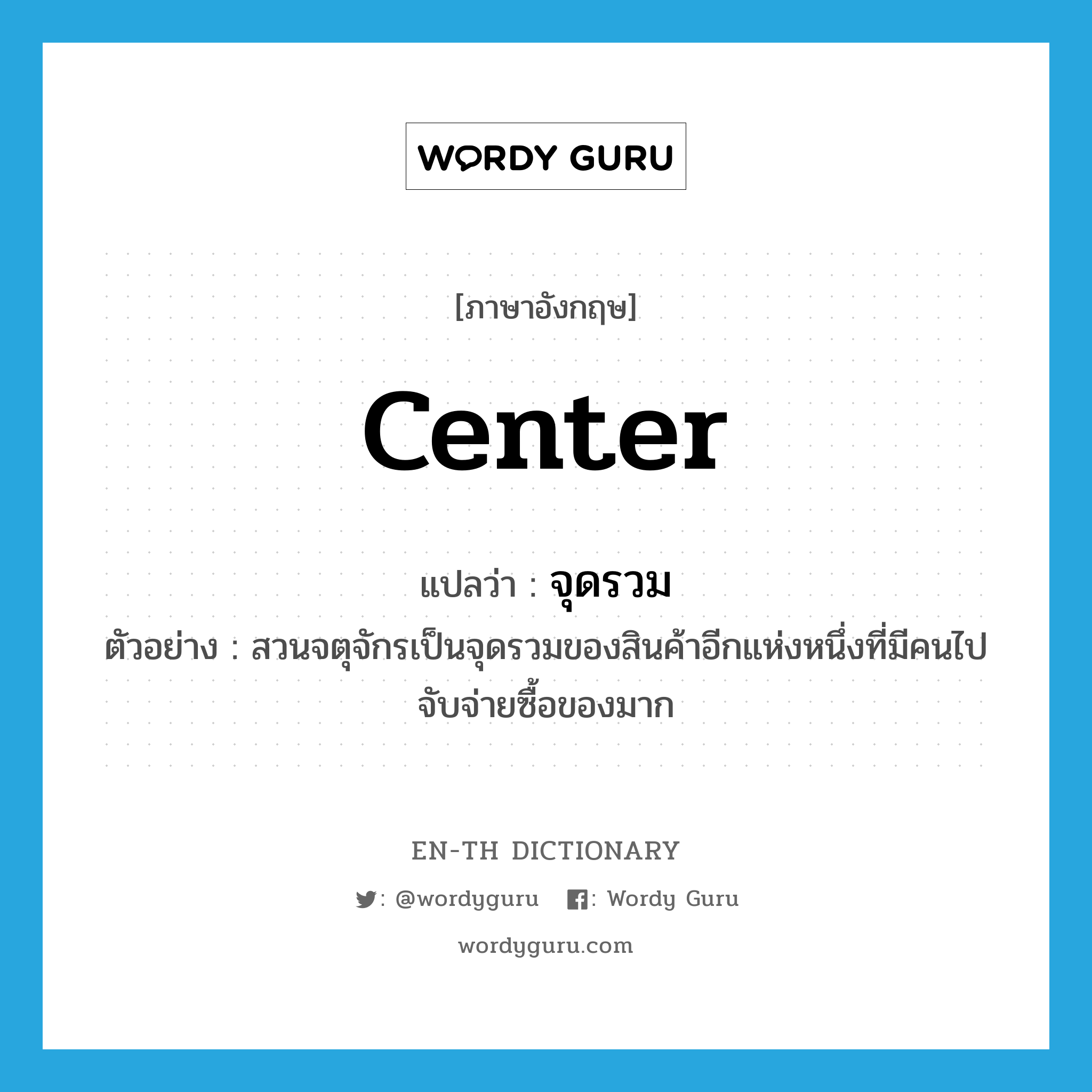 center แปลว่า?, คำศัพท์ภาษาอังกฤษ center แปลว่า จุดรวม ประเภท N ตัวอย่าง สวนจตุจักรเป็นจุดรวมของสินค้าอีกแห่งหนึ่งที่มีคนไปจับจ่ายซื้อของมาก หมวด N