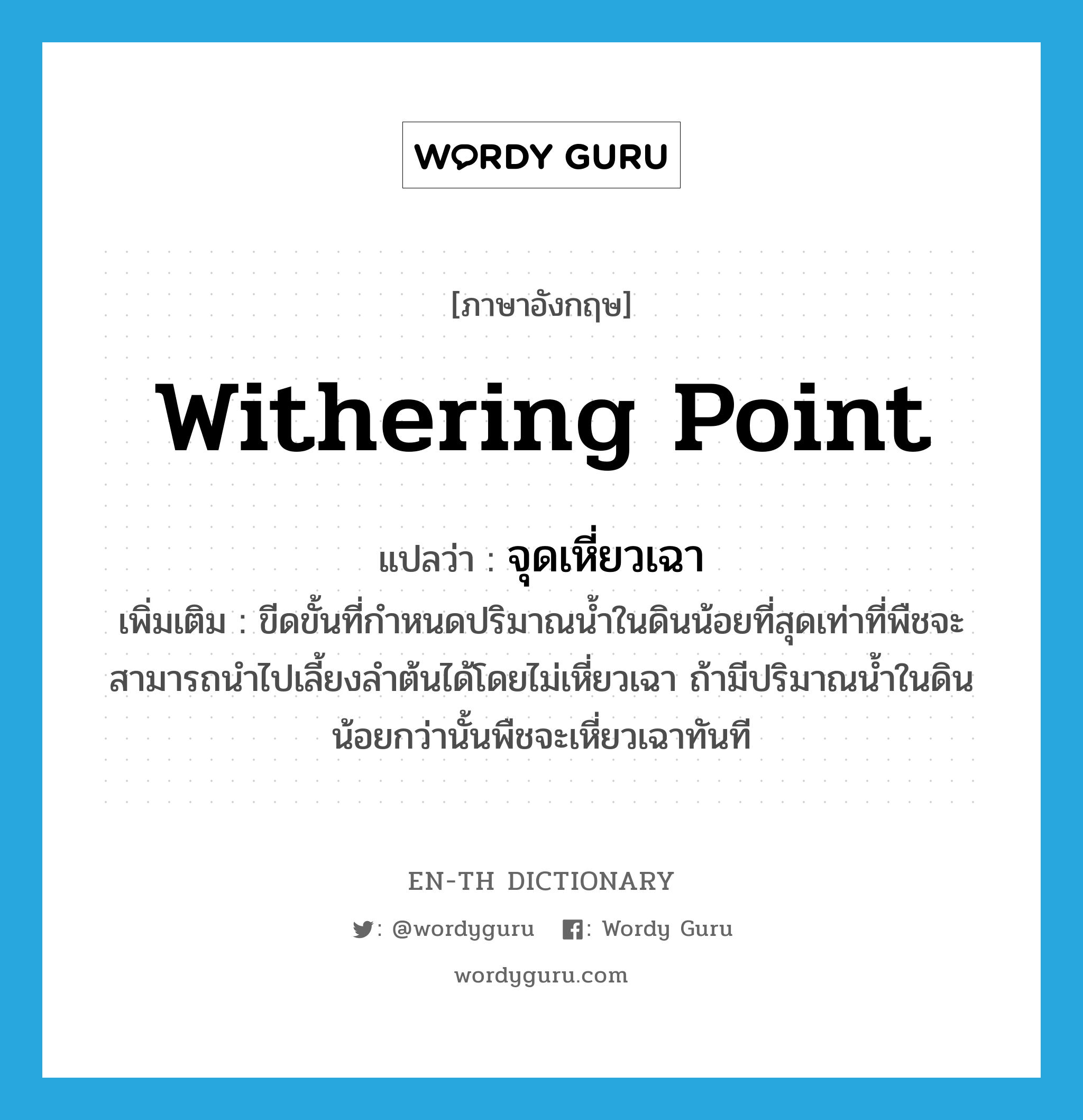 withering point แปลว่า?, คำศัพท์ภาษาอังกฤษ withering point แปลว่า จุดเหี่ยวเฉา ประเภท N เพิ่มเติม ขีดขั้นที่กำหนดปริมาณน้ำในดินน้อยที่สุดเท่าที่พืชจะสามารถนำไปเลี้ยงลำต้นได้โดยไม่เหี่ยวเฉา ถ้ามีปริมาณน้ำในดินน้อยกว่านั้นพืชจะเหี่ยวเฉาทันที หมวด N