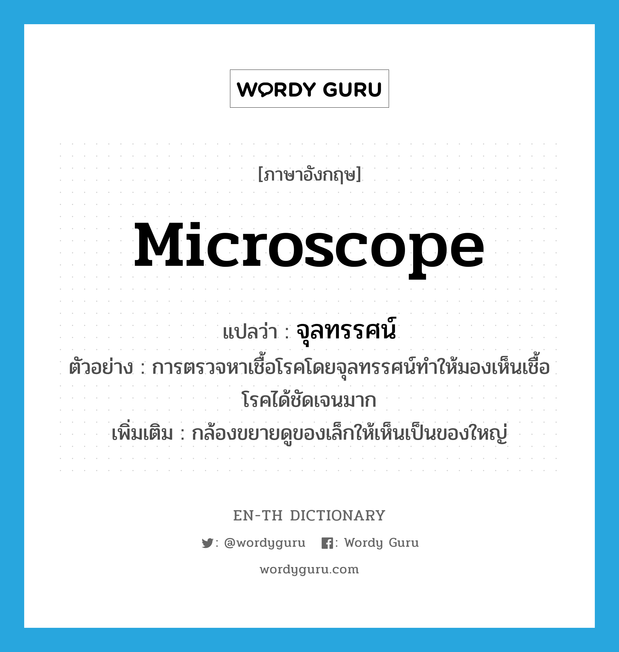 microscope แปลว่า?, คำศัพท์ภาษาอังกฤษ microscope แปลว่า จุลทรรศน์ ประเภท N ตัวอย่าง การตรวจหาเชื้อโรคโดยจุลทรรศน์ทำให้มองเห็นเชื้อโรคได้ชัดเจนมาก เพิ่มเติม กล้องขยายดูของเล็กให้เห็นเป็นของใหญ่ หมวด N