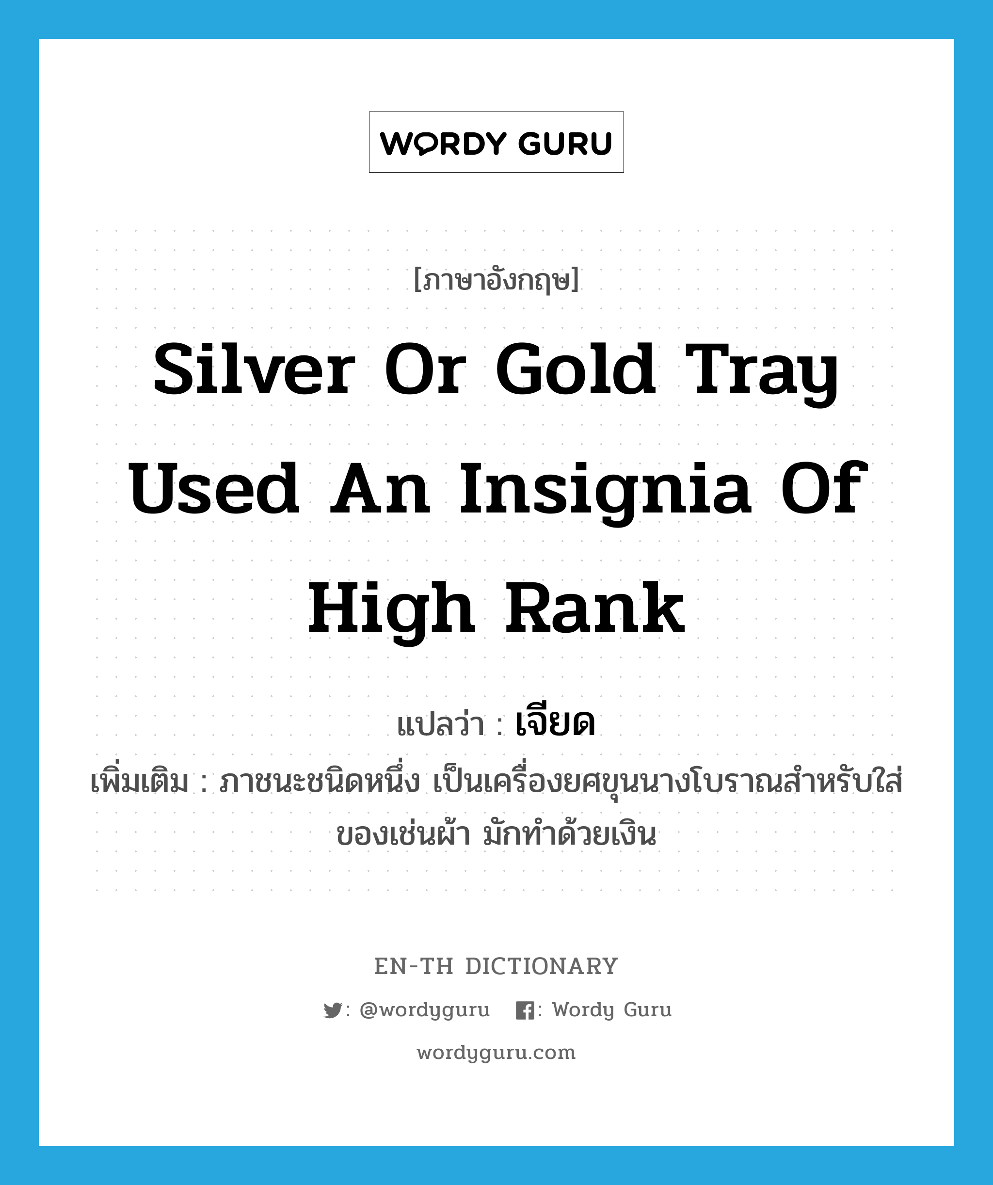 silver or gold tray used an insignia of high rank แปลว่า?, คำศัพท์ภาษาอังกฤษ silver or gold tray used an insignia of high rank แปลว่า เจียด ประเภท N เพิ่มเติม ภาชนะชนิดหนึ่ง เป็นเครื่องยศขุนนางโบราณสำหรับใส่ของเช่นผ้า มักทำด้วยเงิน หมวด N