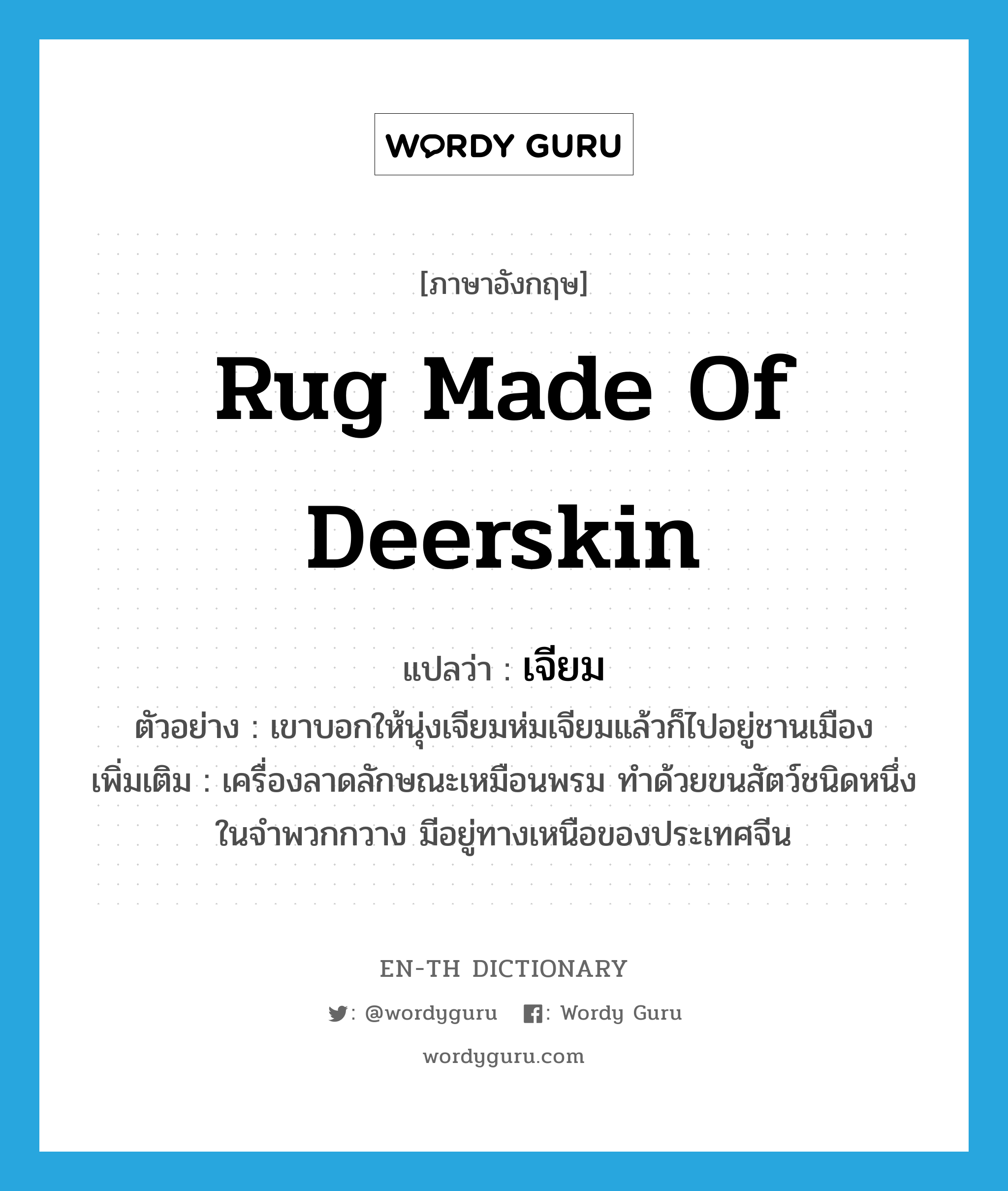 rug made of deerskin แปลว่า?, คำศัพท์ภาษาอังกฤษ rug made of deerskin แปลว่า เจียม ประเภท N ตัวอย่าง เขาบอกให้นุ่งเจียมห่มเจียมแล้วก็ไปอยู่ชานเมือง เพิ่มเติม เครื่องลาดลักษณะเหมือนพรม ทำด้วยขนสัตว์ชนิดหนึ่งในจำพวกกวาง มีอยู่ทางเหนือของประเทศจีน หมวด N