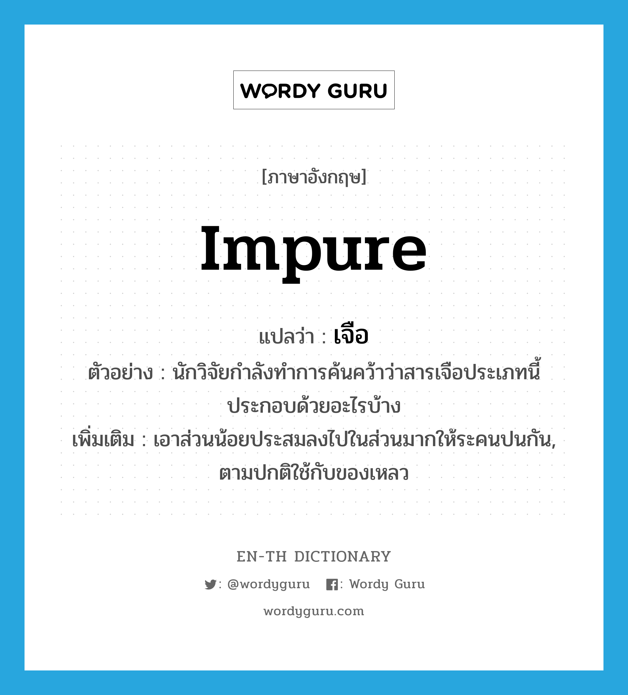 impure แปลว่า?, คำศัพท์ภาษาอังกฤษ impure แปลว่า เจือ ประเภท ADJ ตัวอย่าง นักวิจัยกำลังทำการค้นคว้าว่าสารเจือประเภทนี้ประกอบด้วยอะไรบ้าง เพิ่มเติม เอาส่วนน้อยประสมลงไปในส่วนมากให้ระคนปนกัน, ตามปกติใช้กับของเหลว หมวด ADJ