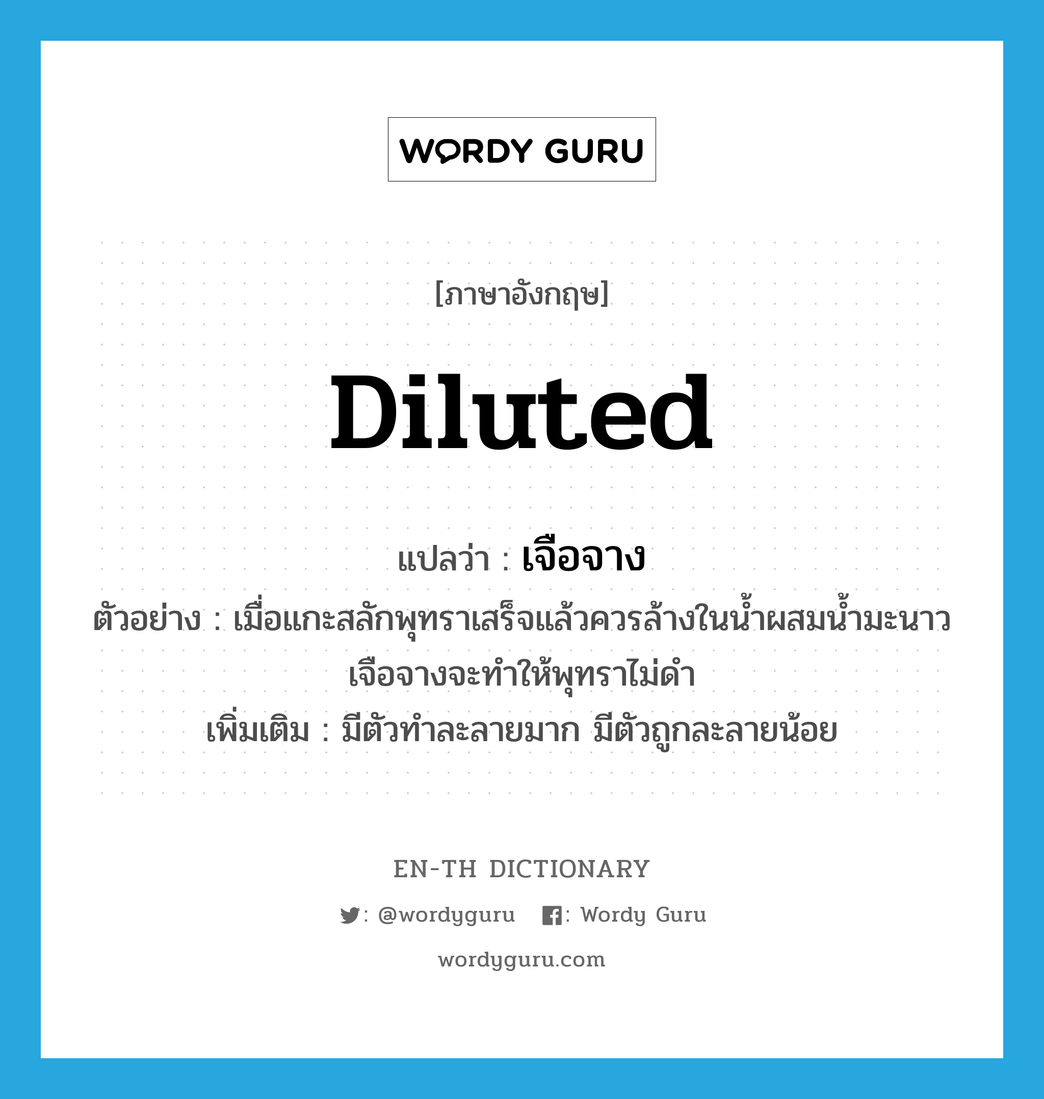 diluted แปลว่า?, คำศัพท์ภาษาอังกฤษ diluted แปลว่า เจือจาง ประเภท ADJ ตัวอย่าง เมื่อแกะสลักพุทราเสร็จแล้วควรล้างในน้ำผสมน้ำมะนาวเจือจางจะทำให้พุทราไม่ดำ เพิ่มเติม มีตัวทำละลายมาก มีตัวถูกละลายน้อย หมวด ADJ