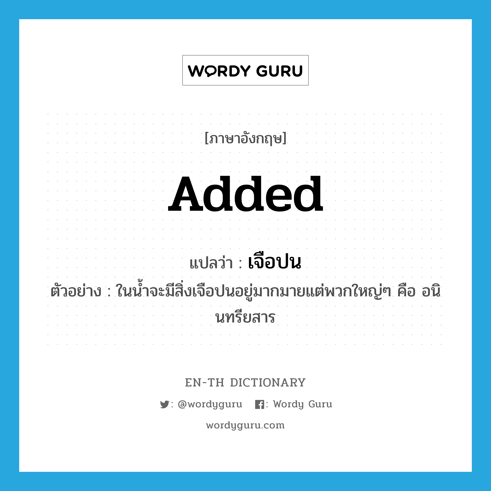 added แปลว่า?, คำศัพท์ภาษาอังกฤษ added แปลว่า เจือปน ประเภท ADJ ตัวอย่าง ในน้ำจะมีสิ่งเจือปนอยู่มากมายแต่พวกใหญ่ๆ คือ อนินทรียสาร หมวด ADJ