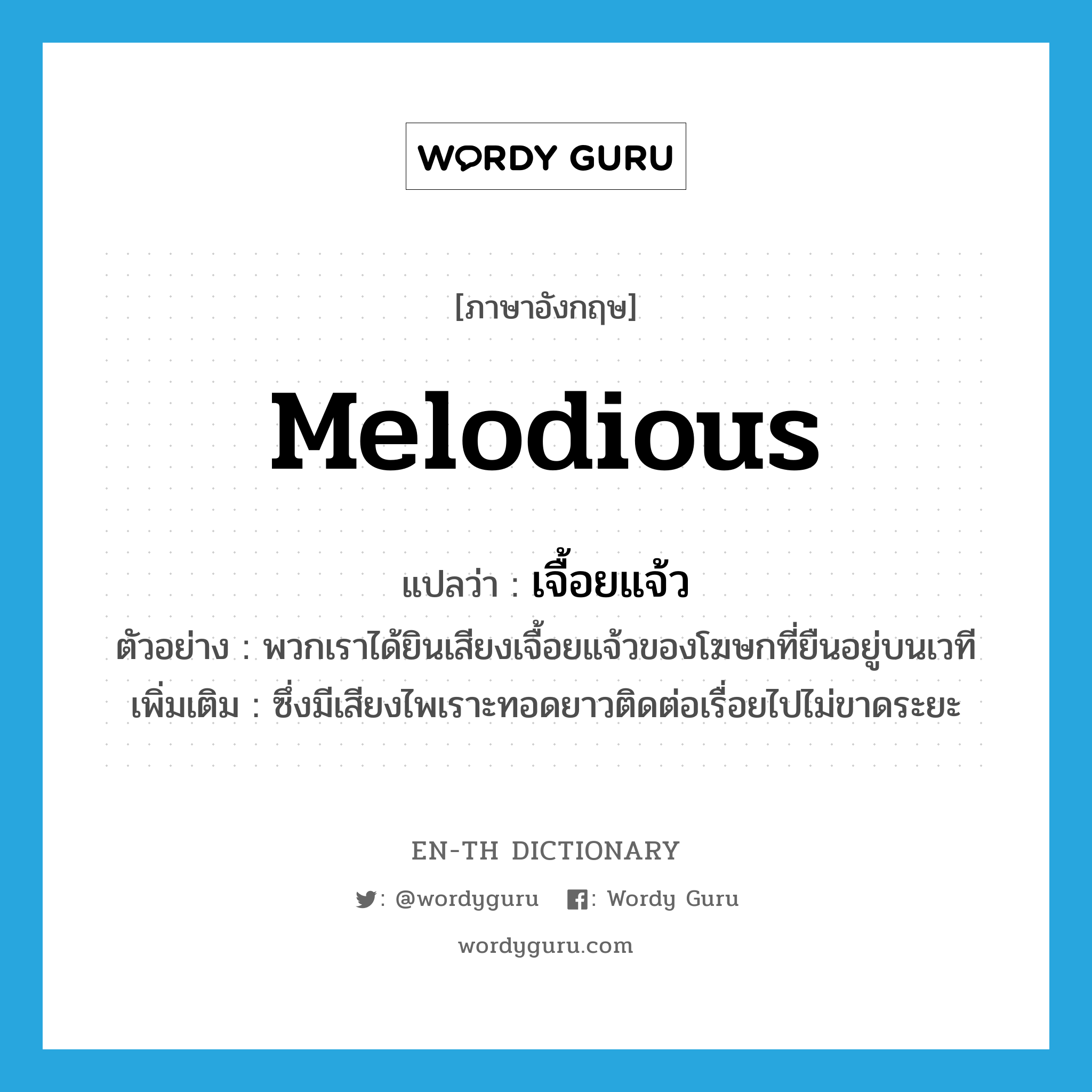 melodious แปลว่า?, คำศัพท์ภาษาอังกฤษ melodious แปลว่า เจื้อยแจ้ว ประเภท ADJ ตัวอย่าง พวกเราได้ยินเสียงเจื้อยแจ้วของโฆษกที่ยืนอยู่บนเวที เพิ่มเติม ซึ่งมีเสียงไพเราะทอดยาวติดต่อเรื่อยไปไม่ขาดระยะ หมวด ADJ