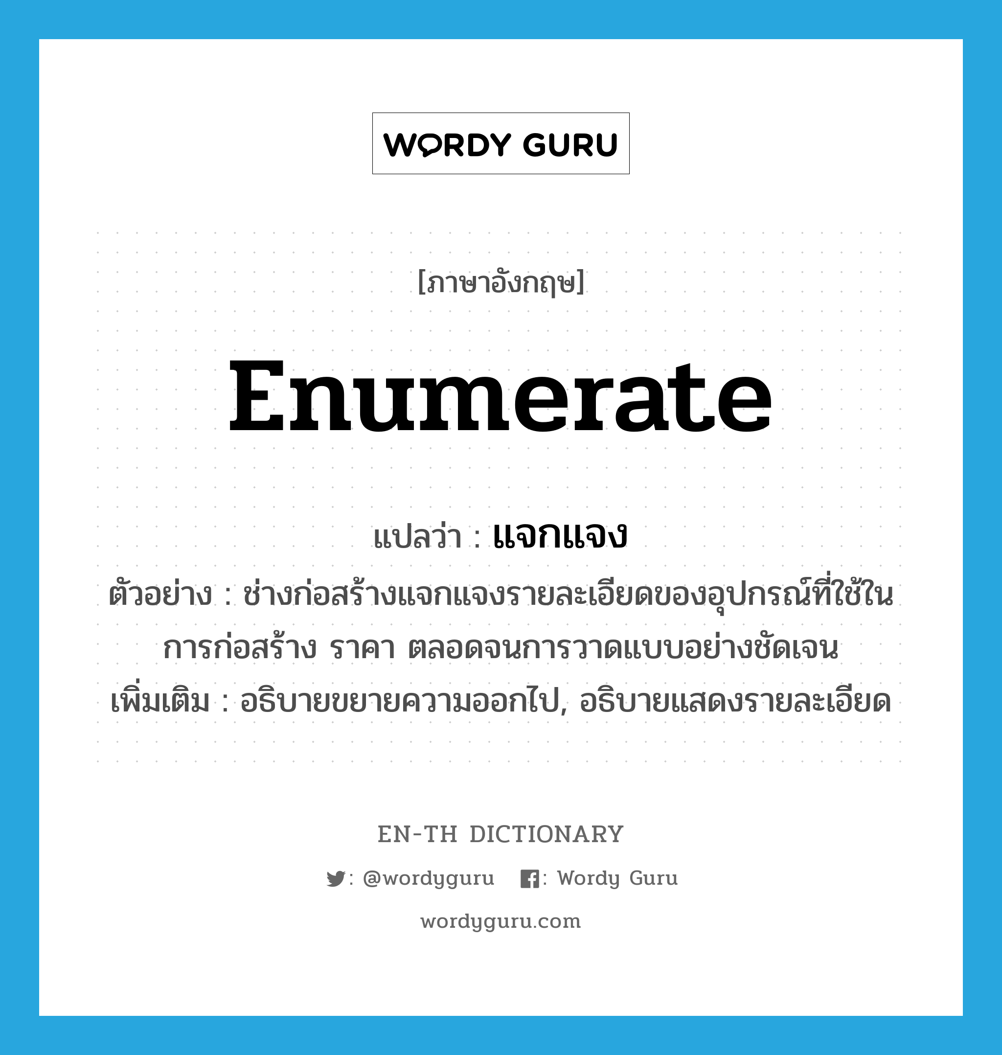 enumerate แปลว่า?, คำศัพท์ภาษาอังกฤษ enumerate แปลว่า แจกแจง ประเภท V ตัวอย่าง ช่างก่อสร้างแจกแจงรายละเอียดของอุปกรณ์ที่ใช้ในการก่อสร้าง ราคา ตลอดจนการวาดแบบอย่างชัดเจน เพิ่มเติม อธิบายขยายความออกไป, อธิบายแสดงรายละเอียด หมวด V