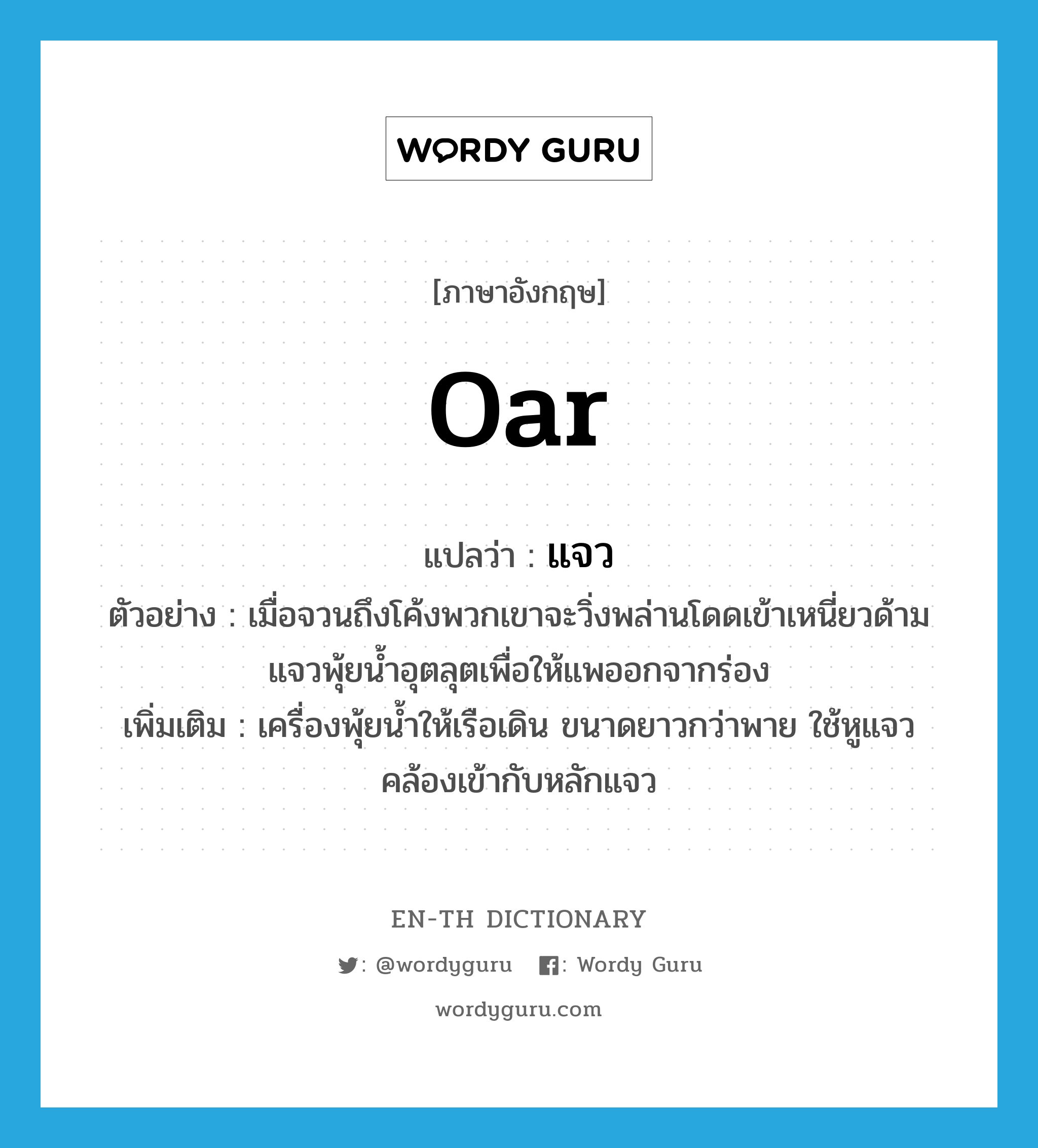 oar แปลว่า?, คำศัพท์ภาษาอังกฤษ oar แปลว่า แจว ประเภท N ตัวอย่าง เมื่อจวนถึงโค้งพวกเขาจะวิ่งพล่านโดดเข้าเหนี่ยวด้ามแจวพุ้ยน้ำอุตลุตเพื่อให้แพออกจากร่อง เพิ่มเติม เครื่องพุ้ยน้ำให้เรือเดิน ขนาดยาวกว่าพาย ใช้หูแจวคล้องเข้ากับหลักแจว หมวด N