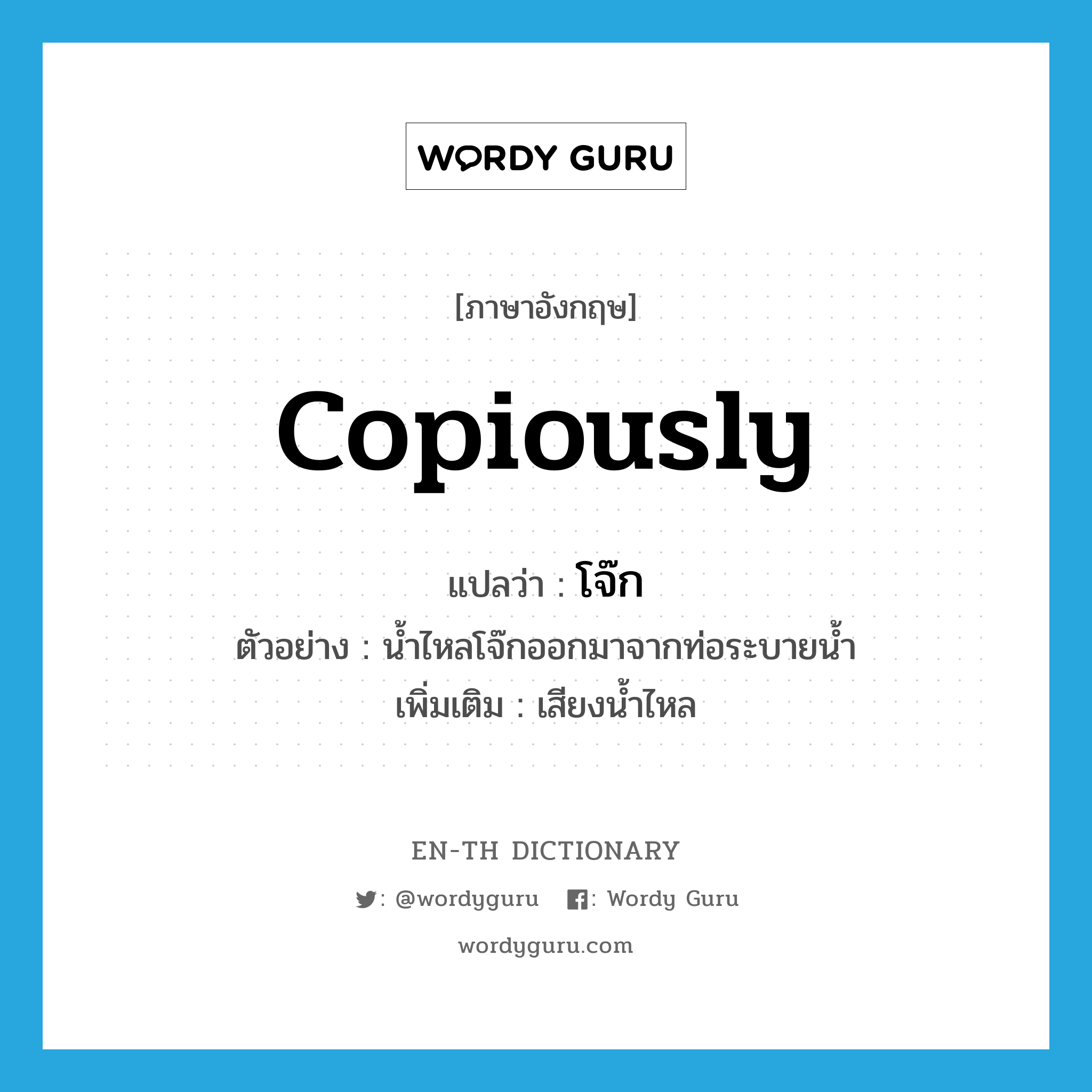 copiously แปลว่า?, คำศัพท์ภาษาอังกฤษ copiously แปลว่า โจ๊ก ประเภท ADV ตัวอย่าง น้ำไหลโจ๊กออกมาจากท่อระบายน้ำ เพิ่มเติม เสียงน้ำไหล หมวด ADV