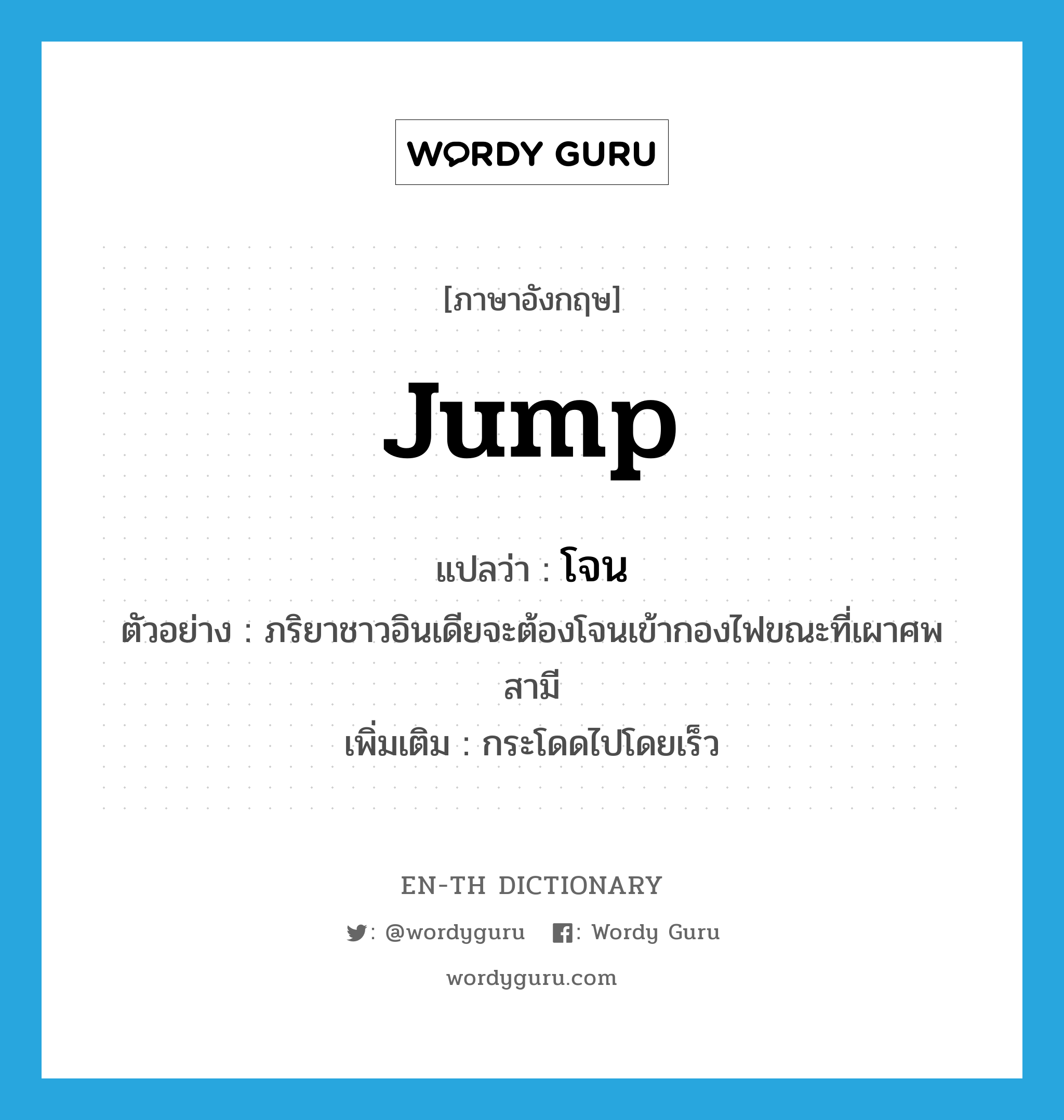 jump แปลว่า?, คำศัพท์ภาษาอังกฤษ jump แปลว่า โจน ประเภท V ตัวอย่าง ภริยาชาวอินเดียจะต้องโจนเข้ากองไฟขณะที่เผาศพสามี เพิ่มเติม กระโดดไปโดยเร็ว หมวด V