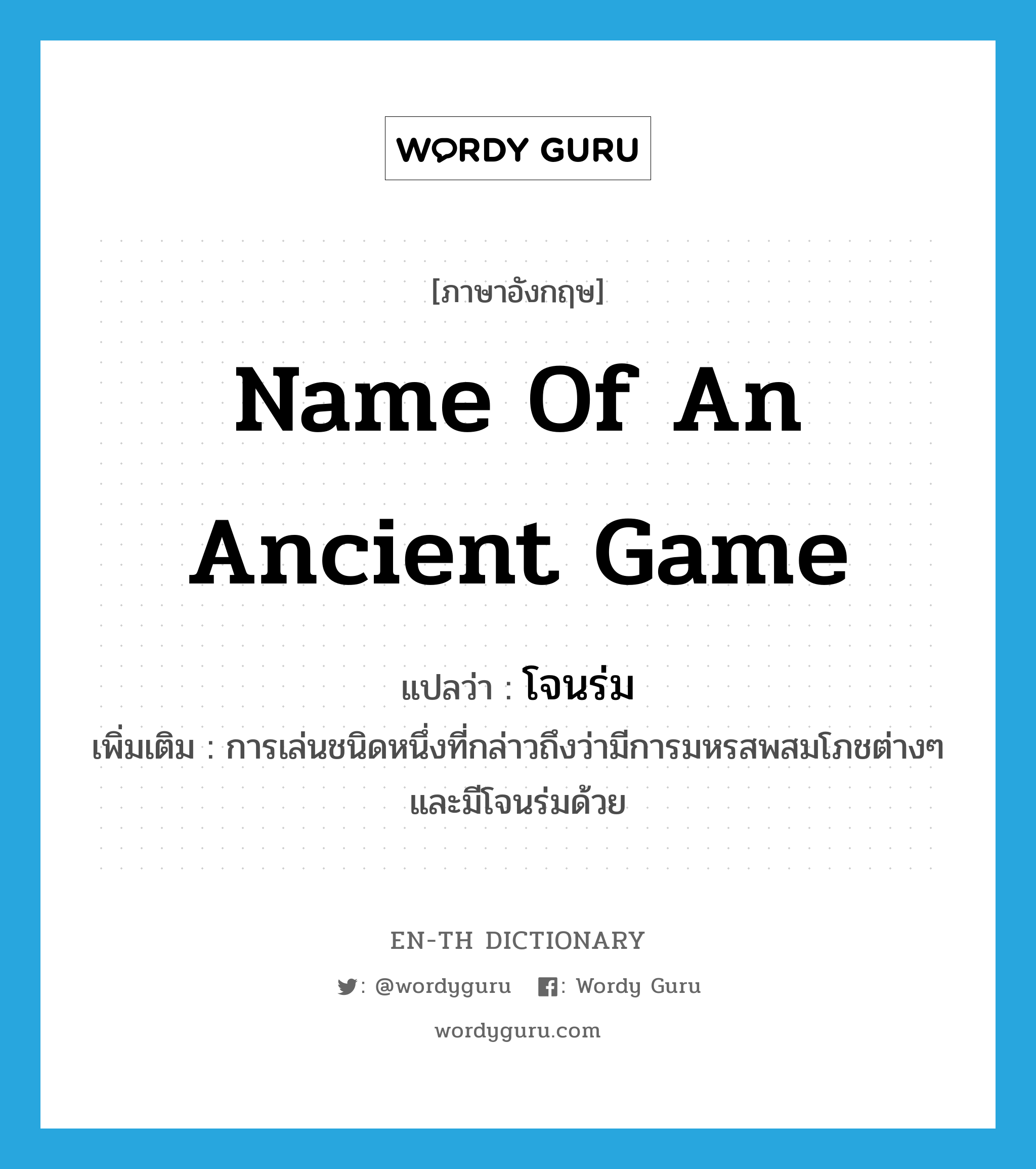 name of an ancient game แปลว่า?, คำศัพท์ภาษาอังกฤษ name of an ancient game แปลว่า โจนร่ม ประเภท N เพิ่มเติม การเล่นชนิดหนึ่งที่กล่าวถึงว่ามีการมหรสพสมโภชต่างๆ และมีโจนร่มด้วย หมวด N