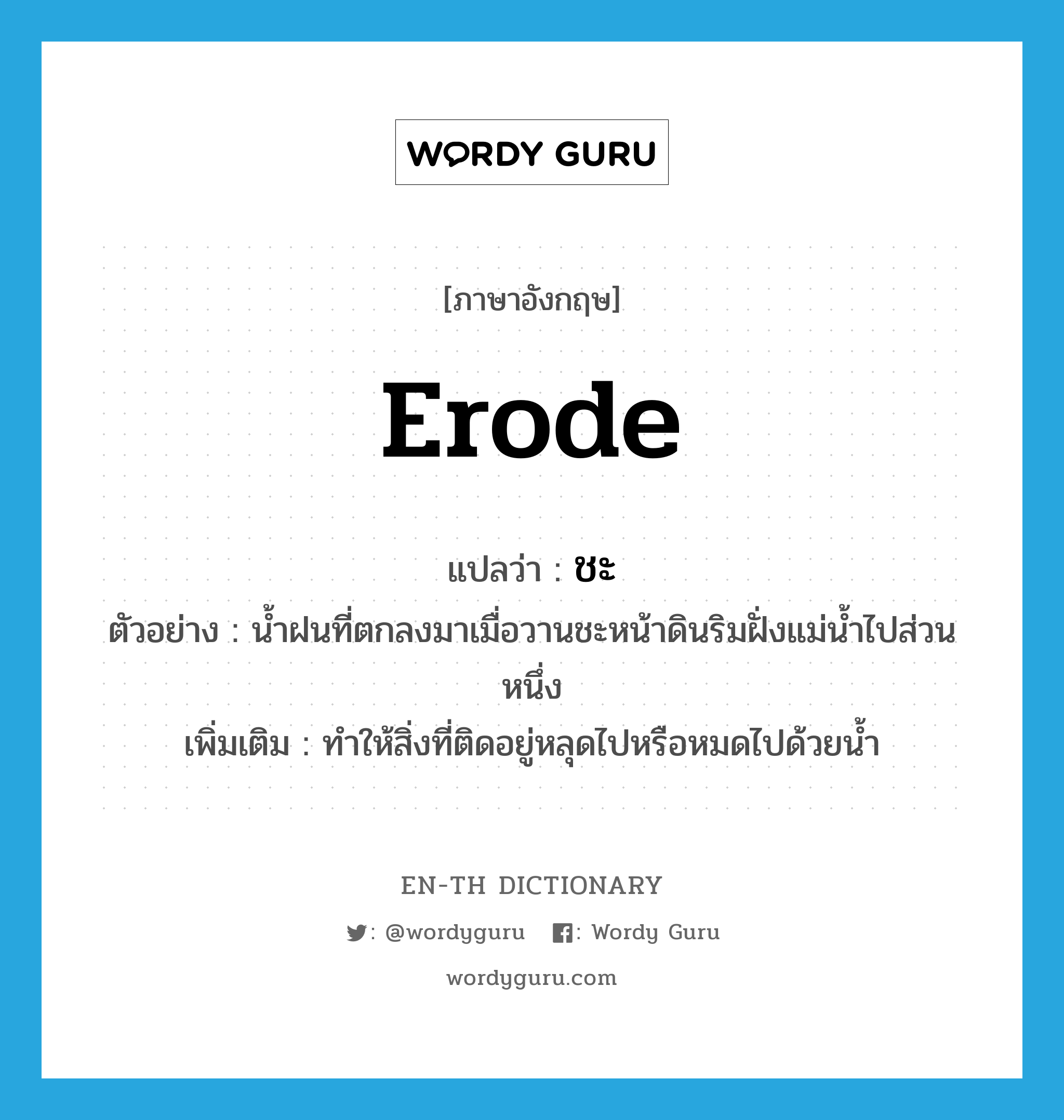 erode แปลว่า?, คำศัพท์ภาษาอังกฤษ erode แปลว่า ชะ ประเภท V ตัวอย่าง น้ำฝนที่ตกลงมาเมื่อวานชะหน้าดินริมฝั่งแม่น้ำไปส่วนหนึ่ง เพิ่มเติม ทำให้สิ่งที่ติดอยู่หลุดไปหรือหมดไปด้วยน้ำ หมวด V