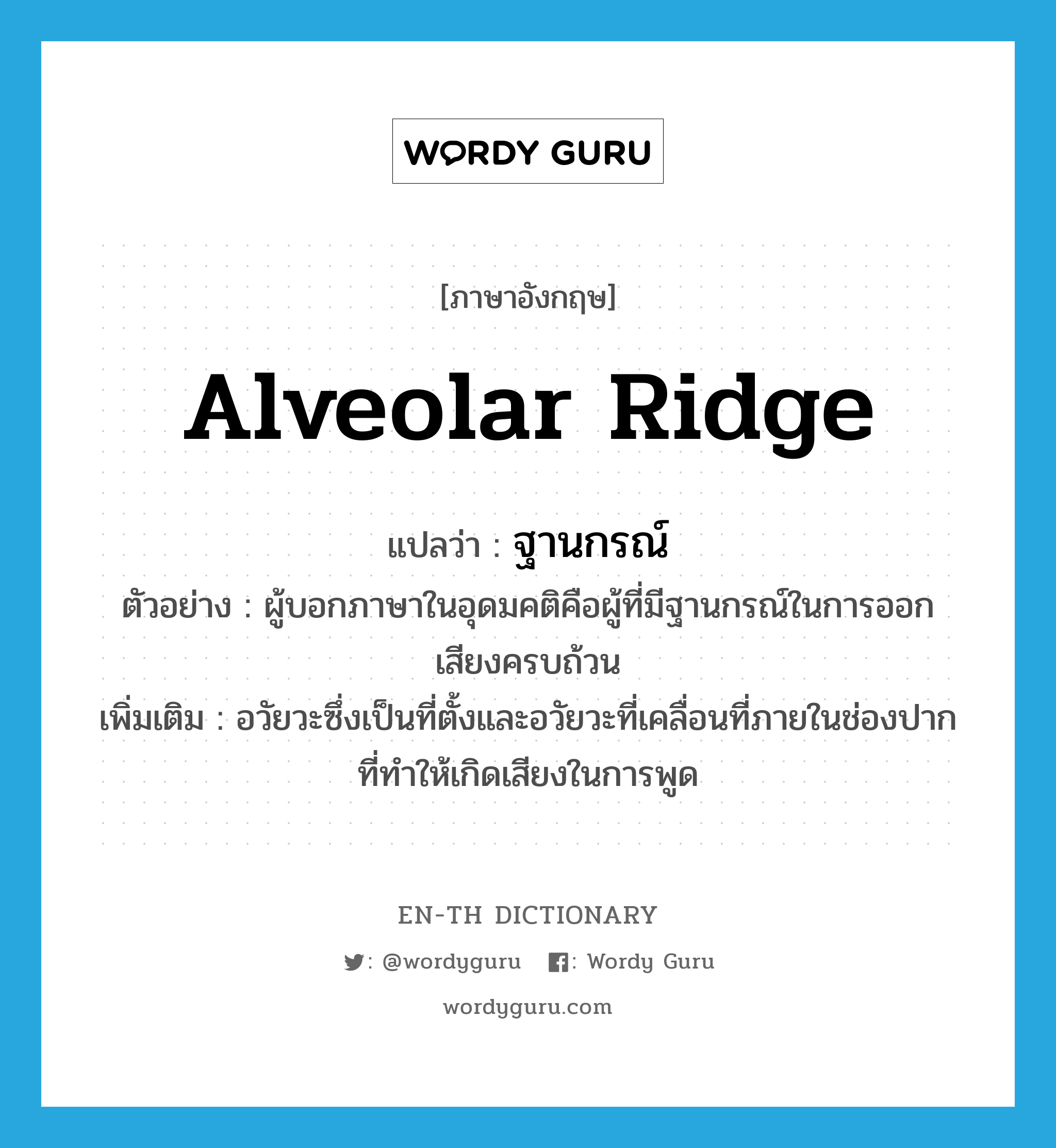 alveolar ridge แปลว่า?, คำศัพท์ภาษาอังกฤษ alveolar ridge แปลว่า ฐานกรณ์ ประเภท N ตัวอย่าง ผู้บอกภาษาในอุดมคติคือผู้ที่มีฐานกรณ์ในการออกเสียงครบถ้วน เพิ่มเติม อวัยวะซึ่งเป็นที่ตั้งและอวัยวะที่เคลื่อนที่ภายในช่องปากที่ทำให้เกิดเสียงในการพูด หมวด N