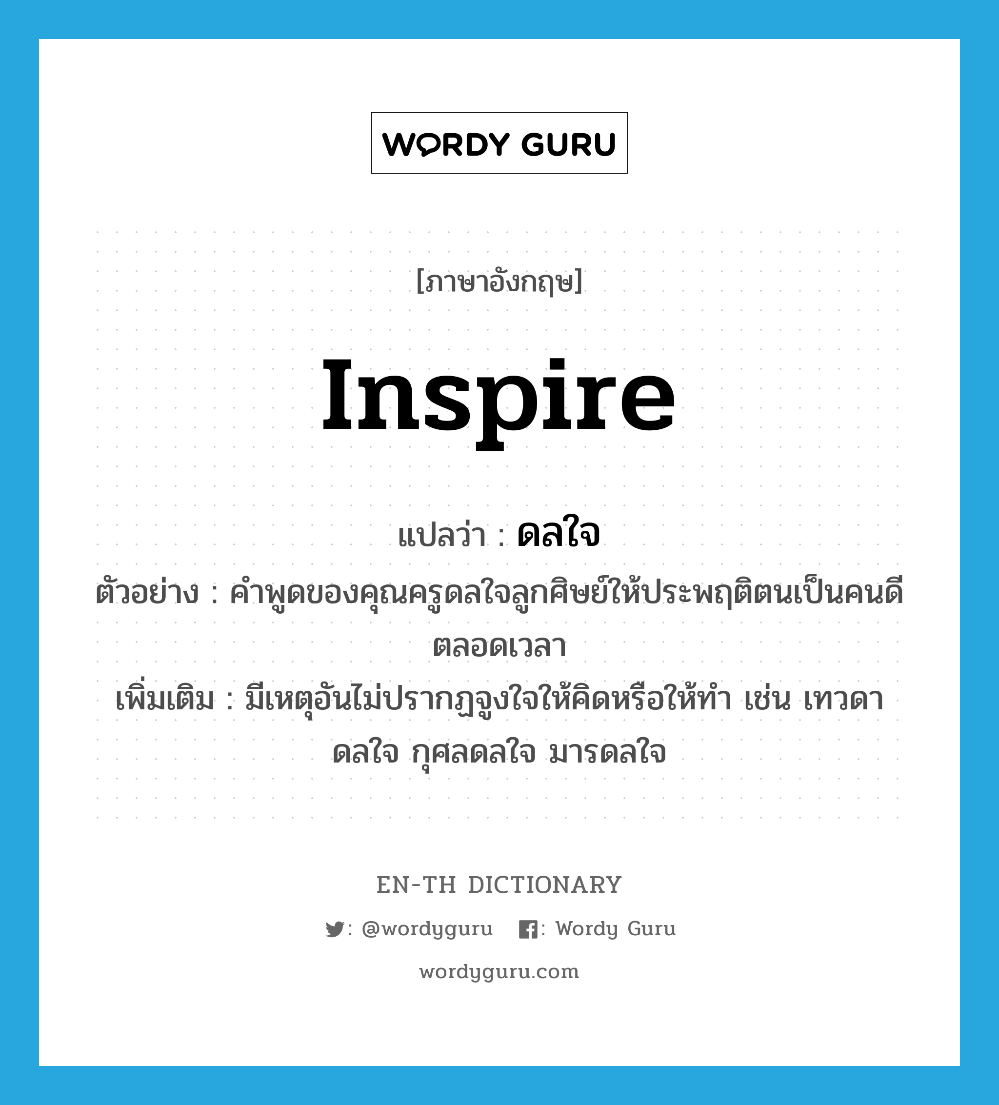 inspire แปลว่า?, คำศัพท์ภาษาอังกฤษ inspire แปลว่า ดลใจ ประเภท V ตัวอย่าง คำพูดของคุณครูดลใจลูกศิษย์ให้ประพฤติตนเป็นคนดีตลอดเวลา เพิ่มเติม มีเหตุอันไม่ปรากฏจูงใจให้คิดหรือให้ทำ เช่น เทวดาดลใจ กุศลดลใจ มารดลใจ หมวด V