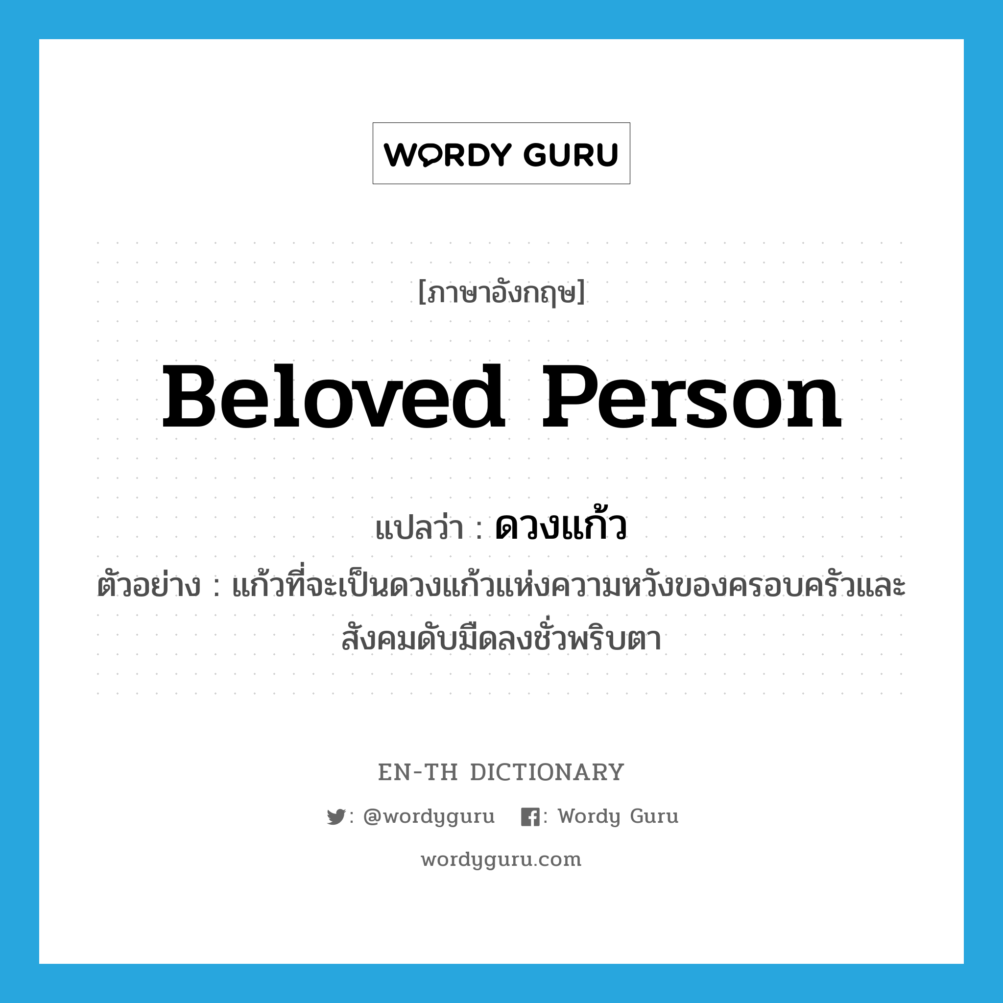 beloved person แปลว่า?, คำศัพท์ภาษาอังกฤษ beloved person แปลว่า ดวงแก้ว ประเภท N ตัวอย่าง แก้วที่จะเป็นดวงแก้วแห่งความหวังของครอบครัวและสังคมดับมืดลงชั่วพริบตา หมวด N