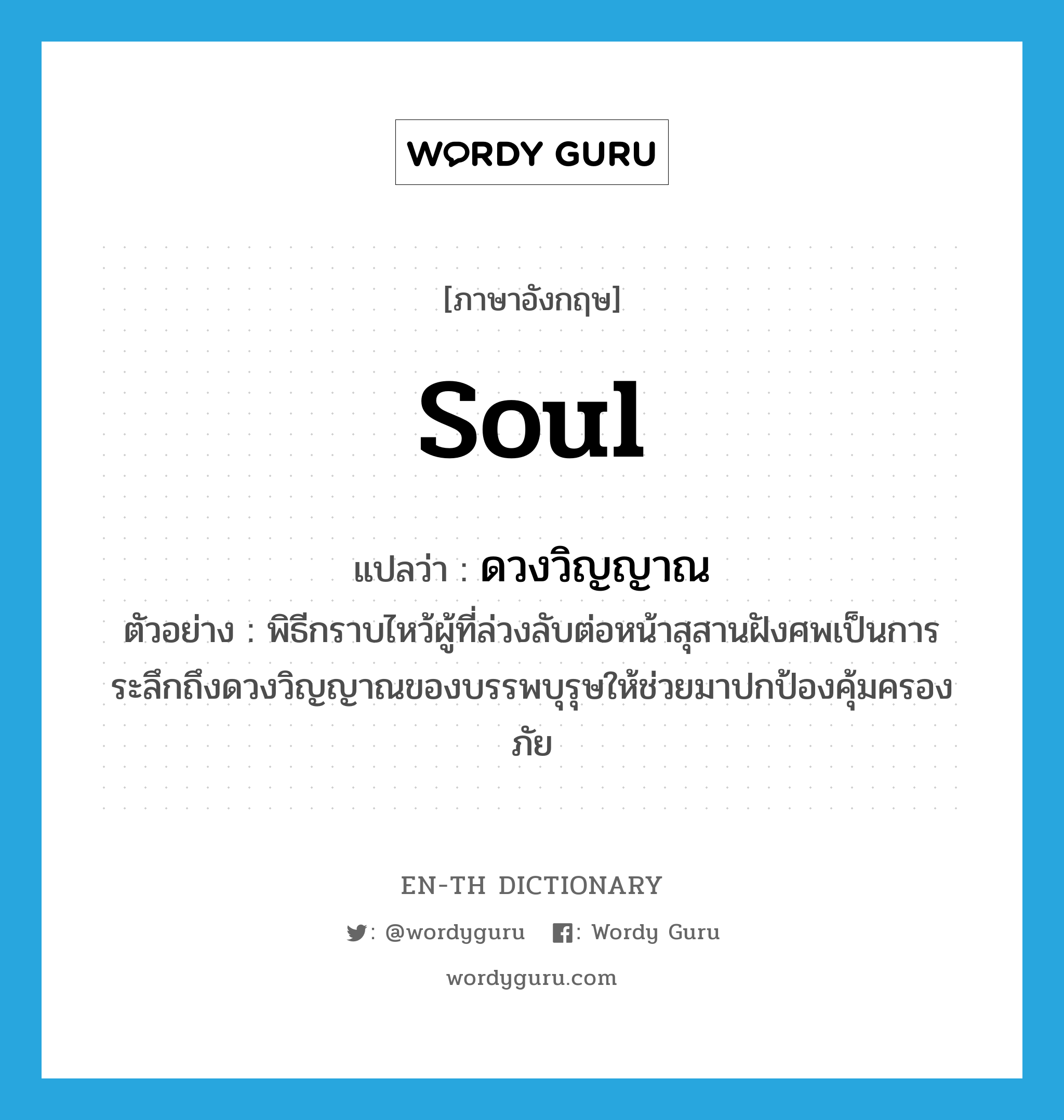 soul แปลว่า?, คำศัพท์ภาษาอังกฤษ soul แปลว่า ดวงวิญญาณ ประเภท N ตัวอย่าง พิธีกราบไหว้ผู้ที่ล่วงลับต่อหน้าสุสานฝังศพเป็นการระลึกถึงดวงวิญญาณของบรรพบุรุษให้ช่วยมาปกป้องคุ้มครองภัย หมวด N