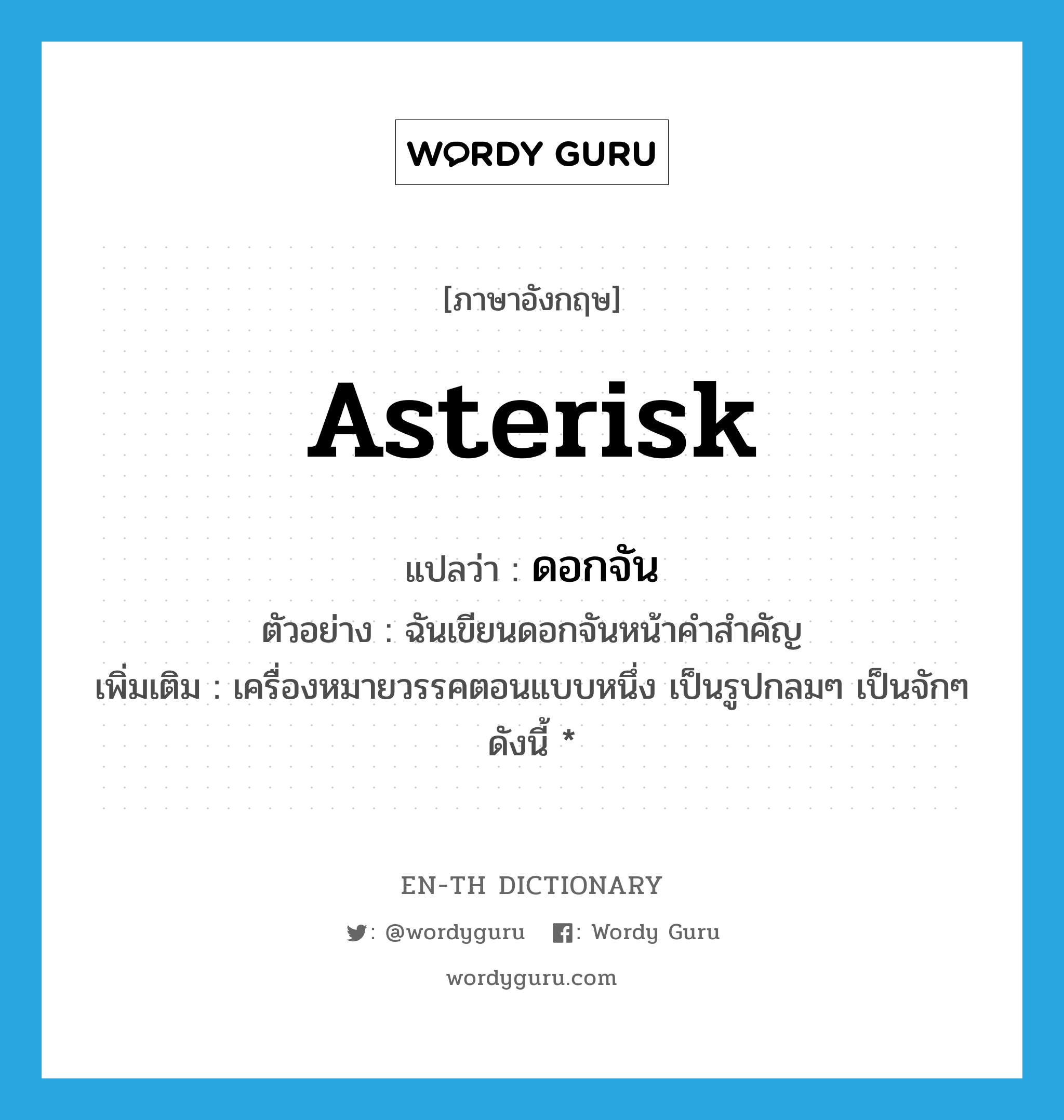 asterisk แปลว่า?, คำศัพท์ภาษาอังกฤษ asterisk แปลว่า ดอกจัน ประเภท N ตัวอย่าง ฉันเขียนดอกจันหน้าคำสำคัญ เพิ่มเติม เครื่องหมายวรรคตอนแบบหนึ่ง เป็นรูปกลมๆ เป็นจักๆ ดังนี้ * หมวด N