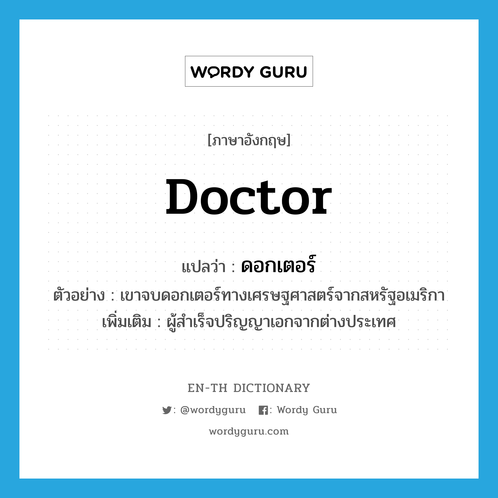 doctor แปลว่า?, คำศัพท์ภาษาอังกฤษ doctor แปลว่า ดอกเตอร์ ประเภท N ตัวอย่าง เขาจบดอกเตอร์ทางเศรษฐศาสตร์จากสหรัฐอเมริกา เพิ่มเติม ผู้สำเร็จปริญญาเอกจากต่างประเทศ หมวด N