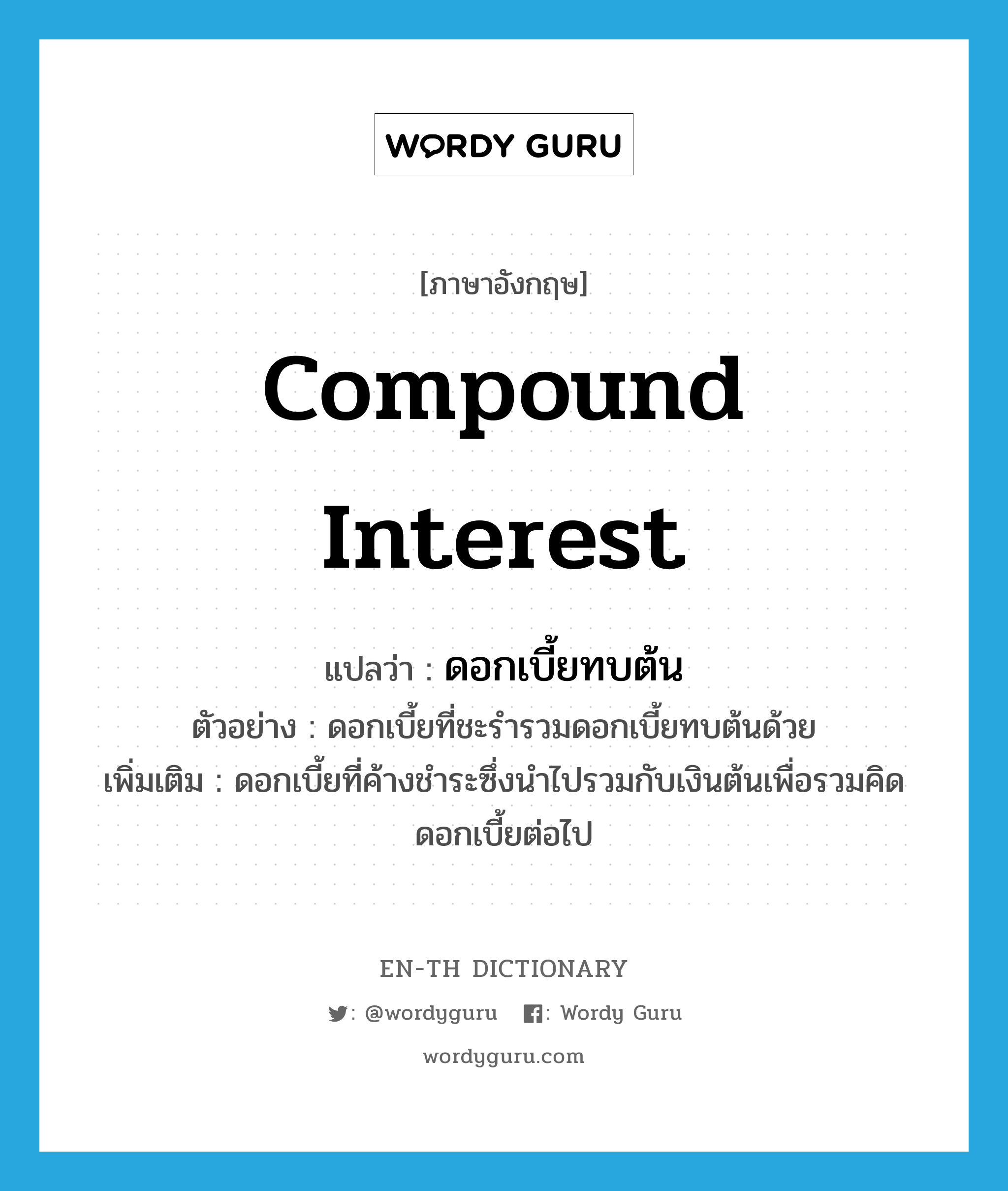 compound interest แปลว่า?, คำศัพท์ภาษาอังกฤษ compound interest แปลว่า ดอกเบี้ยทบต้น ประเภท V ตัวอย่าง ดอกเบี้ยที่ชะรำรวมดอกเบี้ยทบต้นด้วย เพิ่มเติม ดอกเบี้ยที่ค้างชำระซึ่งนำไปรวมกับเงินต้นเพื่อรวมคิดดอกเบี้ยต่อไป หมวด V