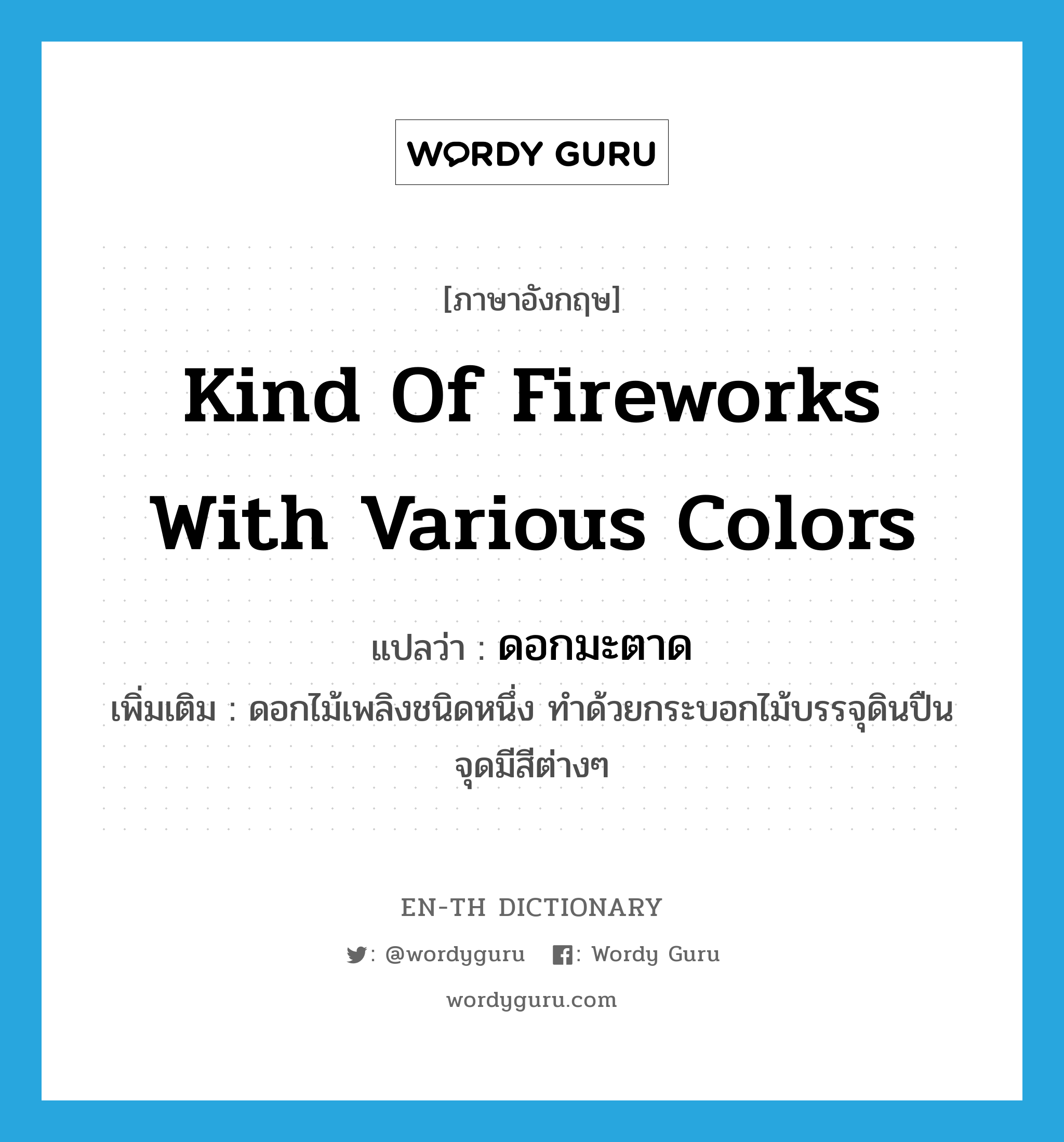 &#34;ดอกมะตาด&#34; (N), คำศัพท์ภาษาอังกฤษ ดอกมะตาด แปลว่า kind of fireworks with various colors ประเภท N เพิ่มเติม ดอกไม้เพลิงชนิดหนึ่ง ทำด้วยกระบอกไม้บรรจุดินปืน จุดมีสีต่างๆ หมวด N