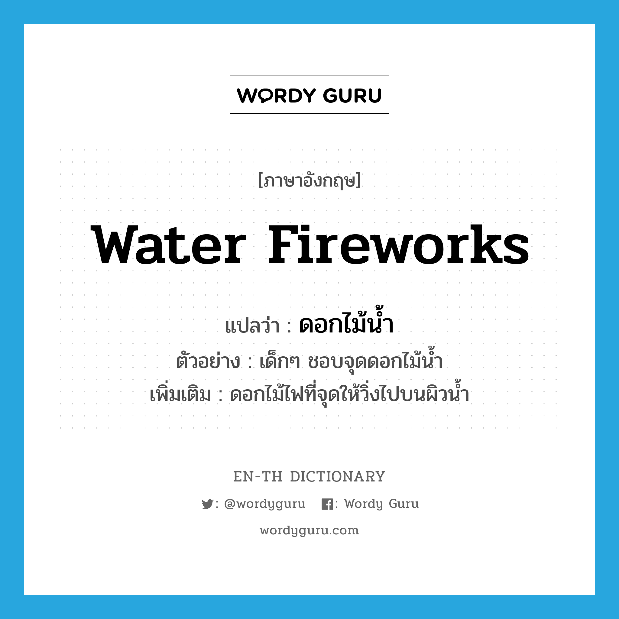 water fireworks แปลว่า?, คำศัพท์ภาษาอังกฤษ water fireworks แปลว่า ดอกไม้น้ำ ประเภท N ตัวอย่าง เด็กๆ ชอบจุดดอกไม้น้ำ เพิ่มเติม ดอกไม้ไฟที่จุดให้วิ่งไปบนผิวน้ำ หมวด N