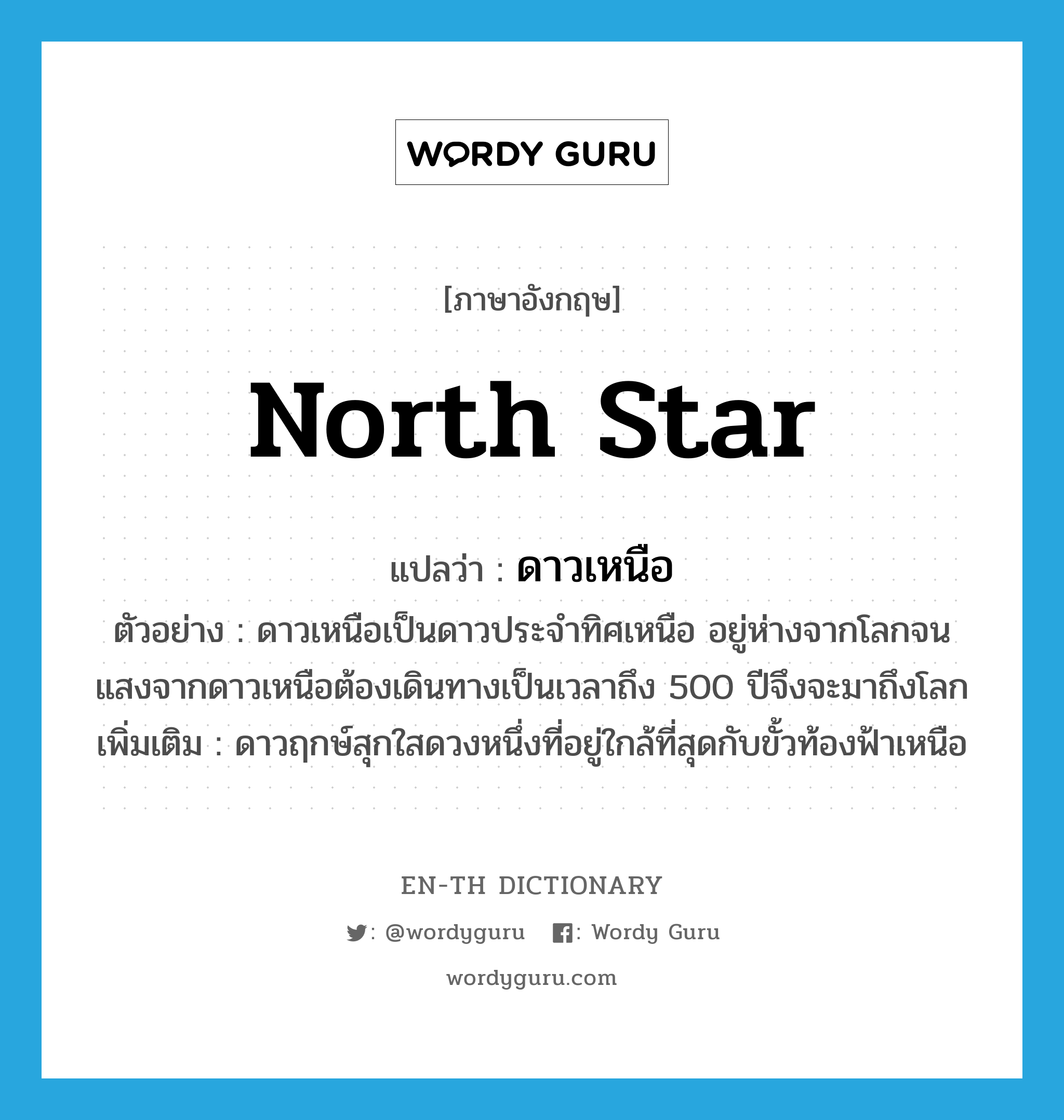 North Star แปลว่า?, คำศัพท์ภาษาอังกฤษ North Star แปลว่า ดาวเหนือ ประเภท N ตัวอย่าง ดาวเหนือเป็นดาวประจำทิศเหนือ อยู่ห่างจากโลกจนแสงจากดาวเหนือต้องเดินทางเป็นเวลาถึง 500 ปีจึงจะมาถึงโลก เพิ่มเติม ดาวฤกษ์สุกใสดวงหนึ่งที่อยู่ใกล้ที่สุดกับขั้วท้องฟ้าเหนือ หมวด N