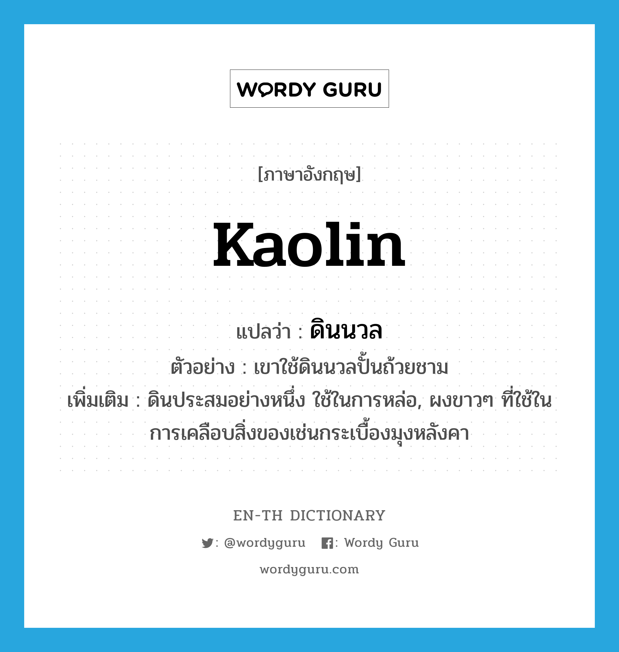 kaolin แปลว่า?, คำศัพท์ภาษาอังกฤษ kaolin แปลว่า ดินนวล ประเภท N ตัวอย่าง เขาใช้ดินนวลปั้นถ้วยชาม เพิ่มเติม ดินประสมอย่างหนึ่ง ใช้ในการหล่อ, ผงขาวๆ ที่ใช้ในการเคลือบสิ่งของเช่นกระเบื้องมุงหลังคา หมวด N