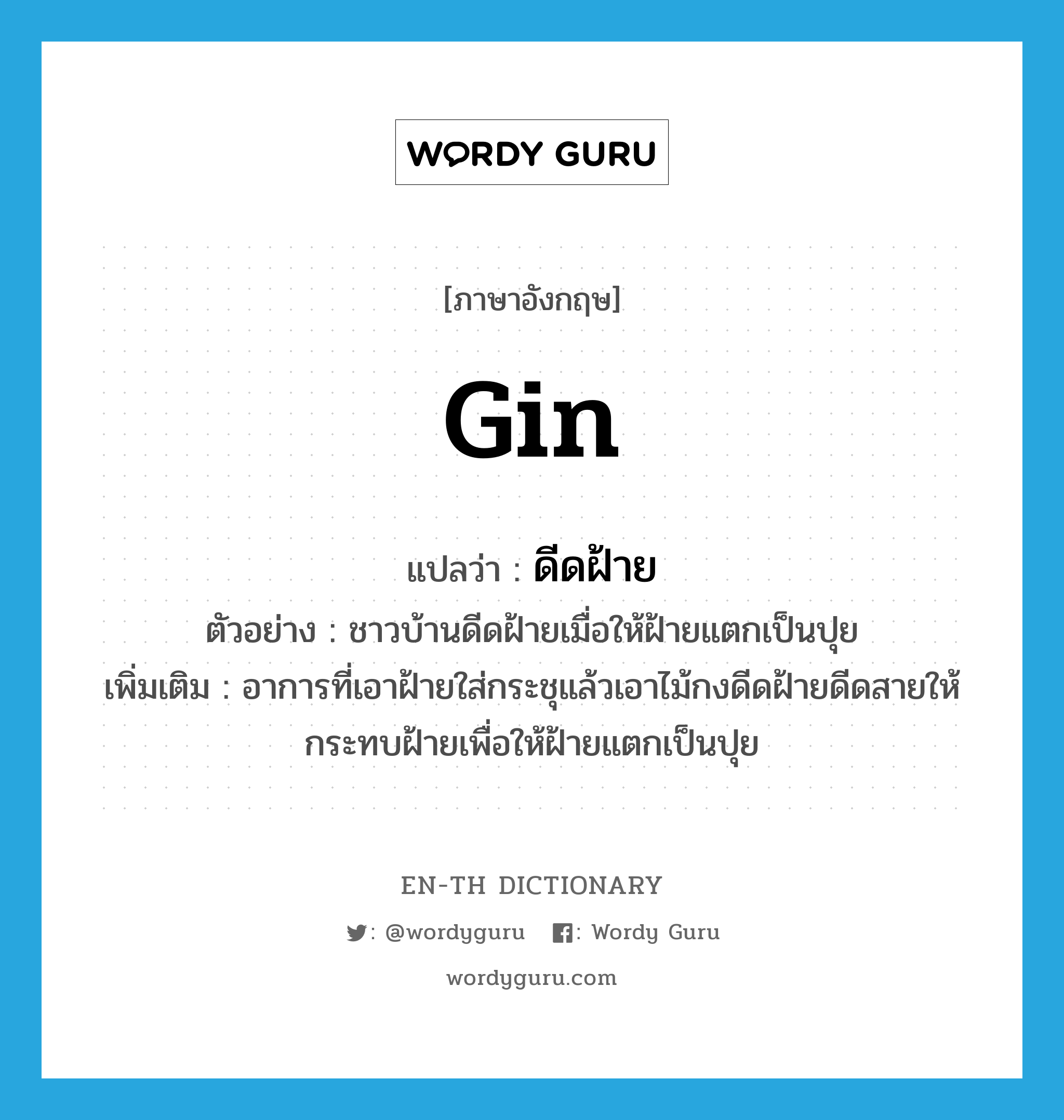 gin แปลว่า?, คำศัพท์ภาษาอังกฤษ gin แปลว่า ดีดฝ้าย ประเภท V ตัวอย่าง ชาวบ้านดีดฝ้ายเมื่อให้ฝ้ายแตกเป็นปุย เพิ่มเติม อาการที่เอาฝ้ายใส่กระชุแล้วเอาไม้กงดีดฝ้ายดีดสายให้กระทบฝ้ายเพื่อให้ฝ้ายแตกเป็นปุย หมวด V