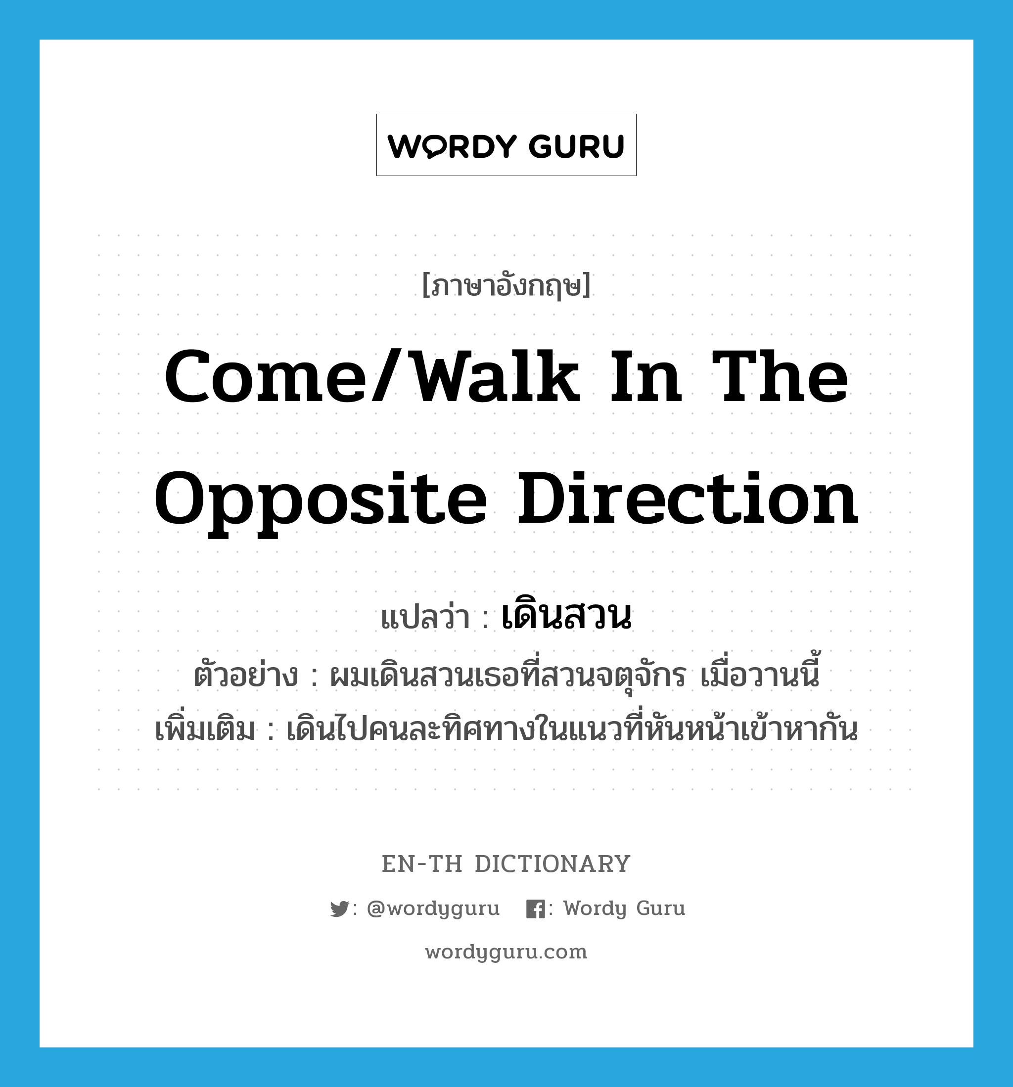 come/walk in the opposite direction แปลว่า?, คำศัพท์ภาษาอังกฤษ come/walk in the opposite direction แปลว่า เดินสวน ประเภท V ตัวอย่าง ผมเดินสวนเธอที่สวนจตุจักร เมื่อวานนี้ เพิ่มเติม เดินไปคนละทิศทางในแนวที่หันหน้าเข้าหากัน หมวด V