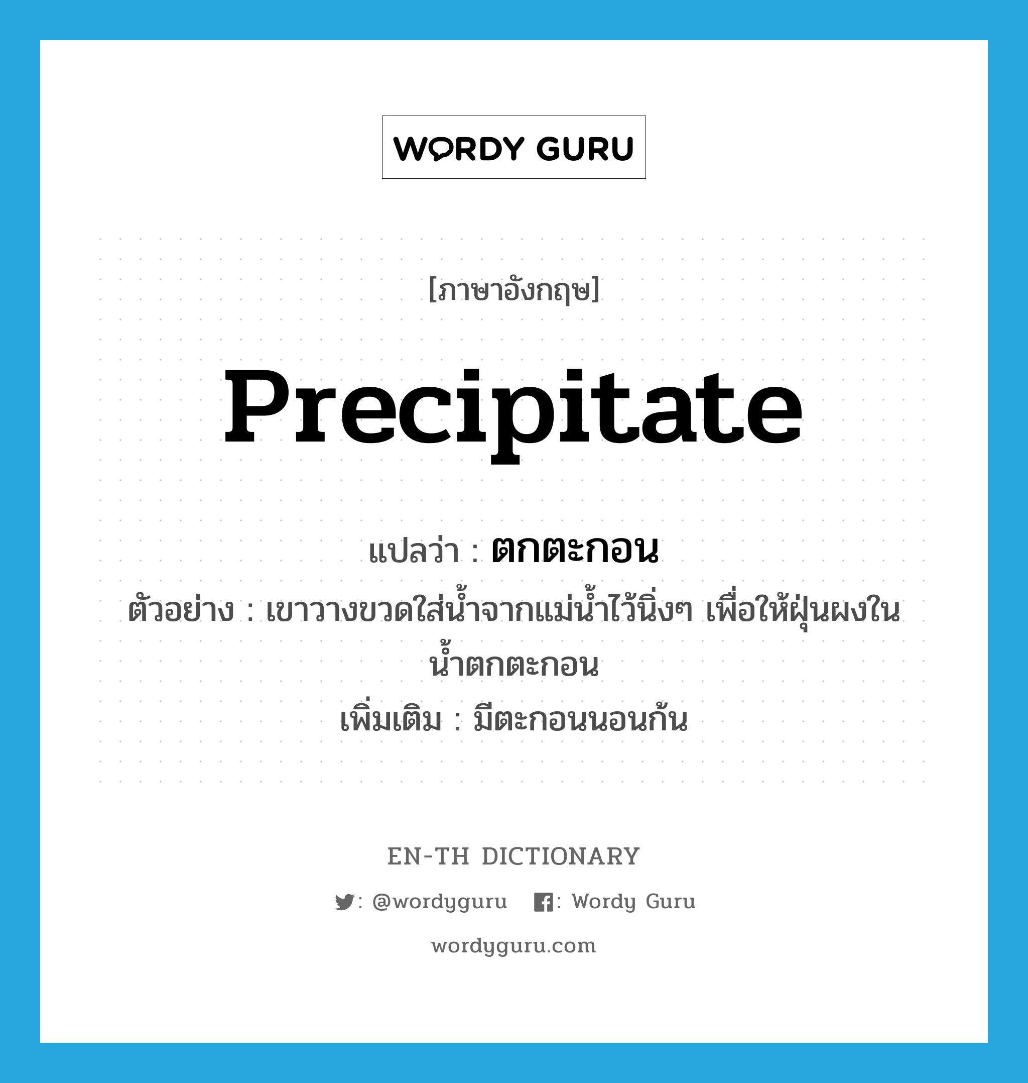 precipitate แปลว่า?, คำศัพท์ภาษาอังกฤษ precipitate แปลว่า ตกตะกอน ประเภท V ตัวอย่าง เขาวางขวดใส่น้ำจากแม่น้ำไว้นิ่งๆ เพื่อให้ฝุ่นผงในน้ำตกตะกอน เพิ่มเติม มีตะกอนนอนก้น หมวด V