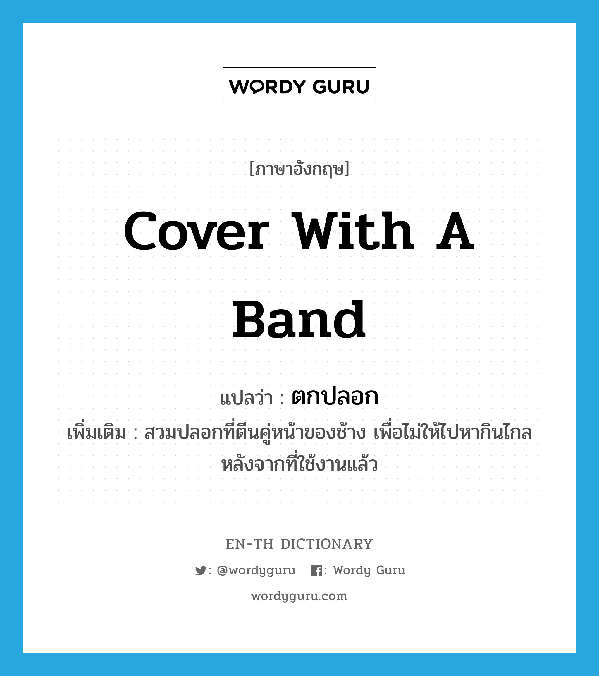 cover with a band แปลว่า?, คำศัพท์ภาษาอังกฤษ cover with a band แปลว่า ตกปลอก ประเภท V เพิ่มเติม สวมปลอกที่ตีนคู่หน้าของช้าง เพื่อไม่ให้ไปหากินไกลหลังจากที่ใช้งานแล้ว หมวด V