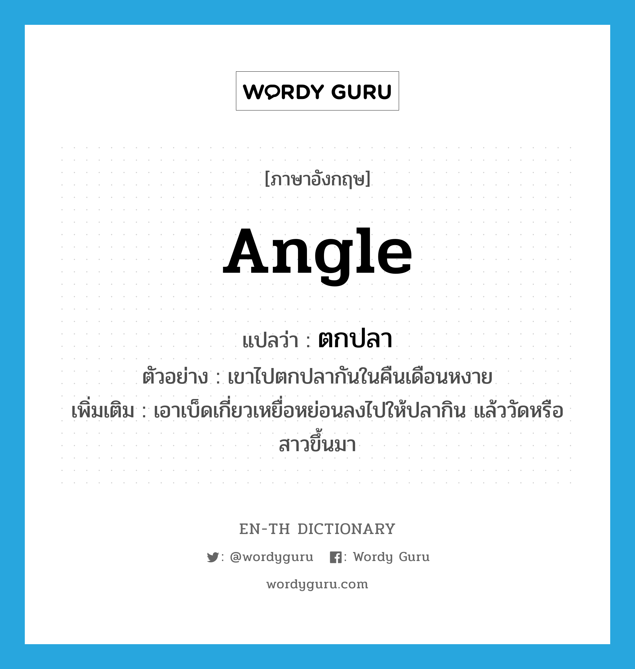 angle แปลว่า?, คำศัพท์ภาษาอังกฤษ angle แปลว่า ตกปลา ประเภท V ตัวอย่าง เขาไปตกปลากันในคืนเดือนหงาย เพิ่มเติม เอาเบ็ดเกี่ยวเหยื่อหย่อนลงไปให้ปลากิน แล้ววัดหรือสาวขึ้นมา หมวด V