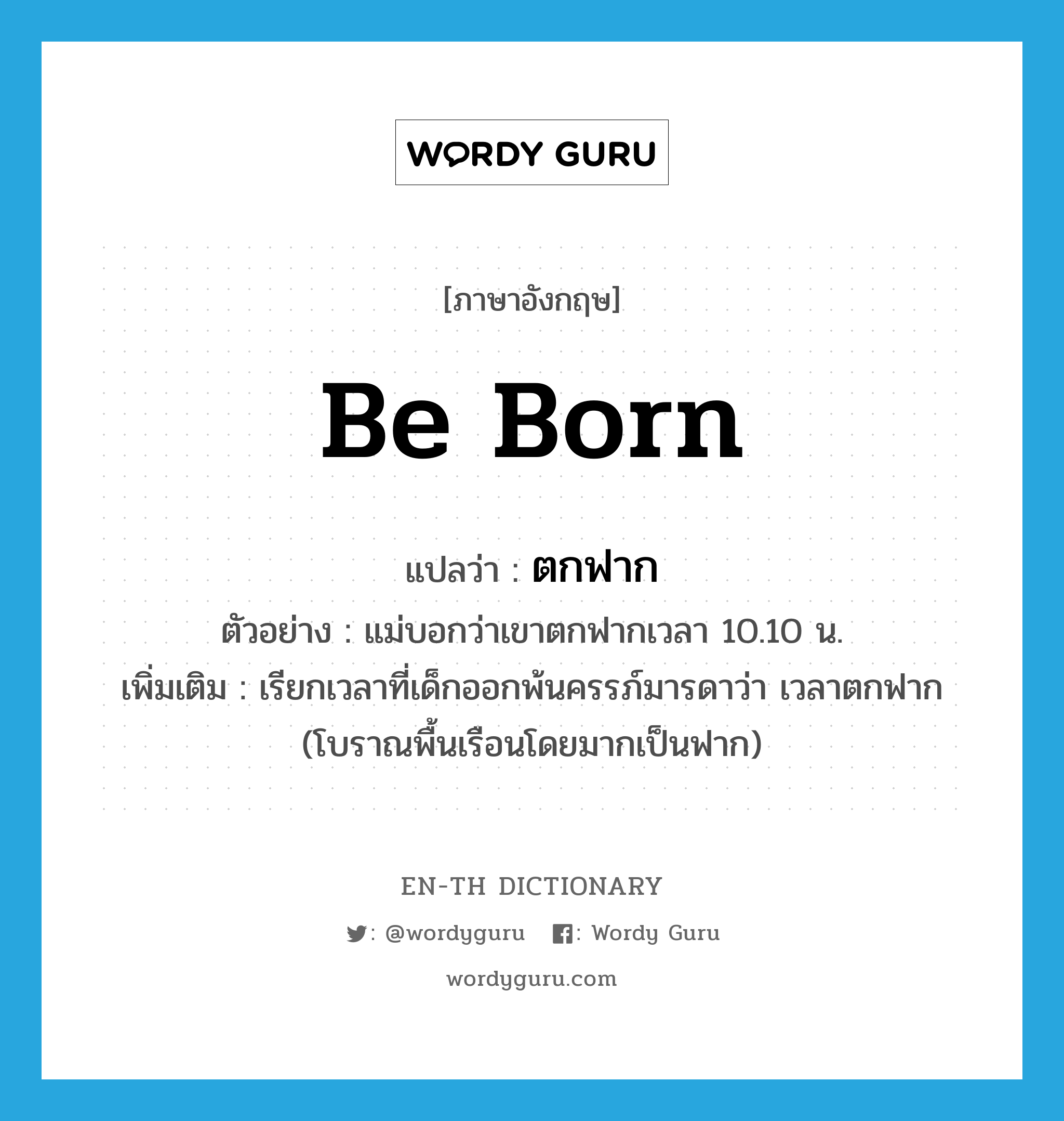 be born แปลว่า?, คำศัพท์ภาษาอังกฤษ be born แปลว่า ตกฟาก ประเภท V ตัวอย่าง แม่บอกว่าเขาตกฟากเวลา 10.10 น. เพิ่มเติม เรียกเวลาที่เด็กออกพ้นครรภ์มารดาว่า เวลาตกฟาก (โบราณพื้นเรือนโดยมากเป็นฟาก) หมวด V