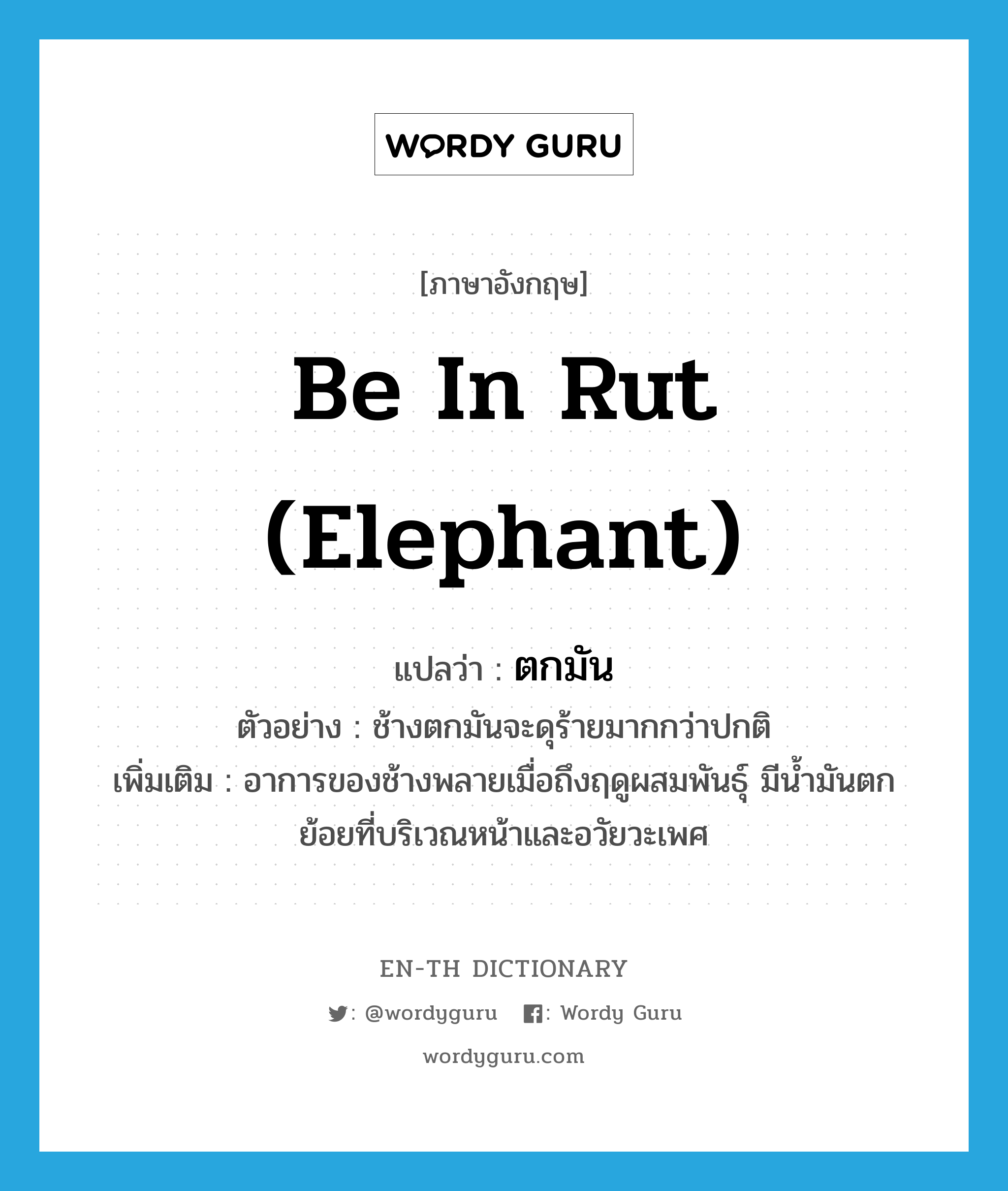 be in rut (elephant) แปลว่า?, คำศัพท์ภาษาอังกฤษ be in rut (elephant) แปลว่า ตกมัน ประเภท V ตัวอย่าง ช้างตกมันจะดุร้ายมากกว่าปกติ เพิ่มเติม อาการของช้างพลายเมื่อถึงฤดูผสมพันธุ์ มีน้ำมันตกย้อยที่บริเวณหน้าและอวัยวะเพศ หมวด V