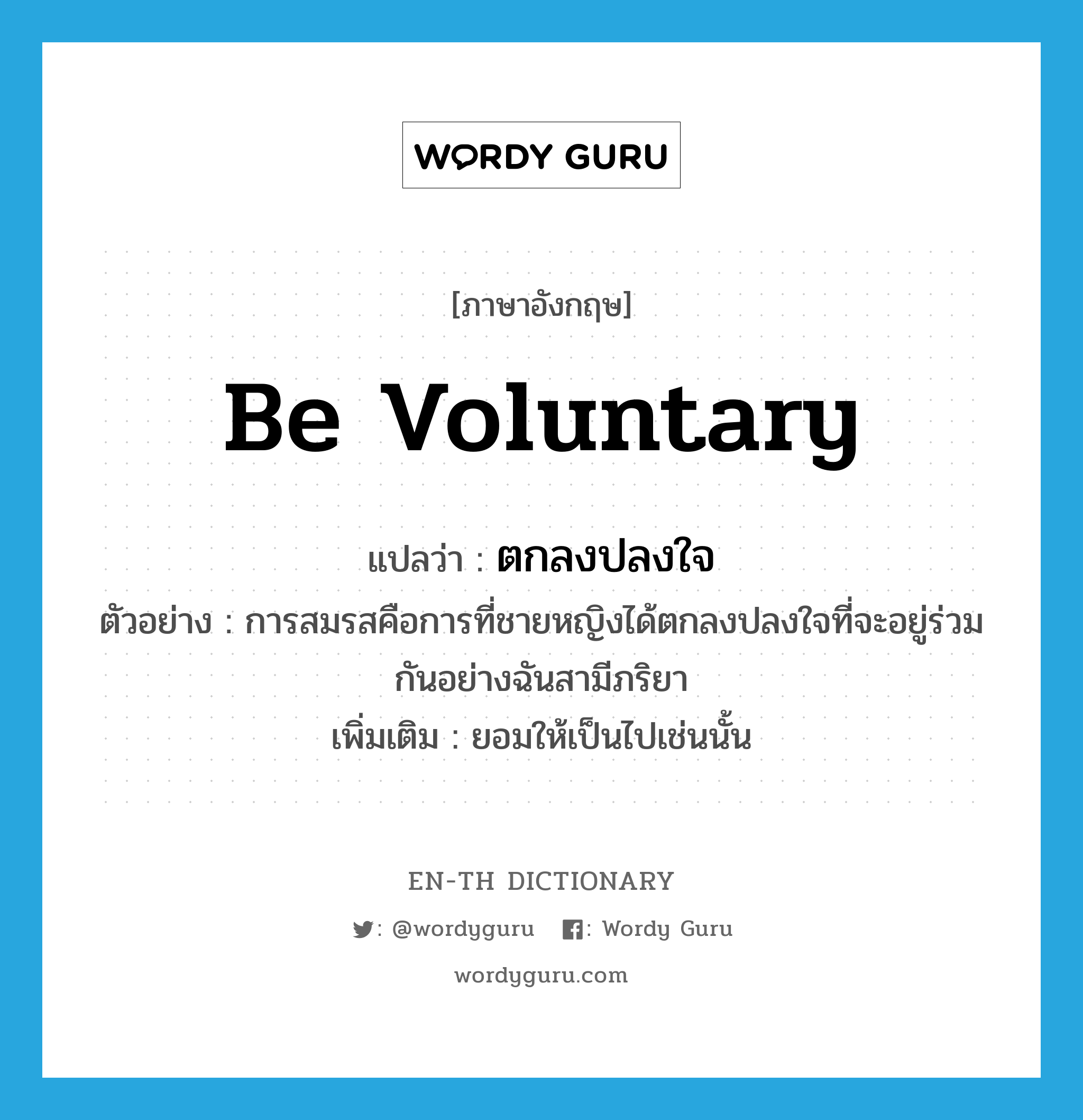 be voluntary แปลว่า?, คำศัพท์ภาษาอังกฤษ be voluntary แปลว่า ตกลงปลงใจ ประเภท V ตัวอย่าง การสมรสคือการที่ชายหญิงได้ตกลงปลงใจที่จะอยู่ร่วมกันอย่างฉันสามีภริยา เพิ่มเติม ยอมให้เป็นไปเช่นนั้น หมวด V