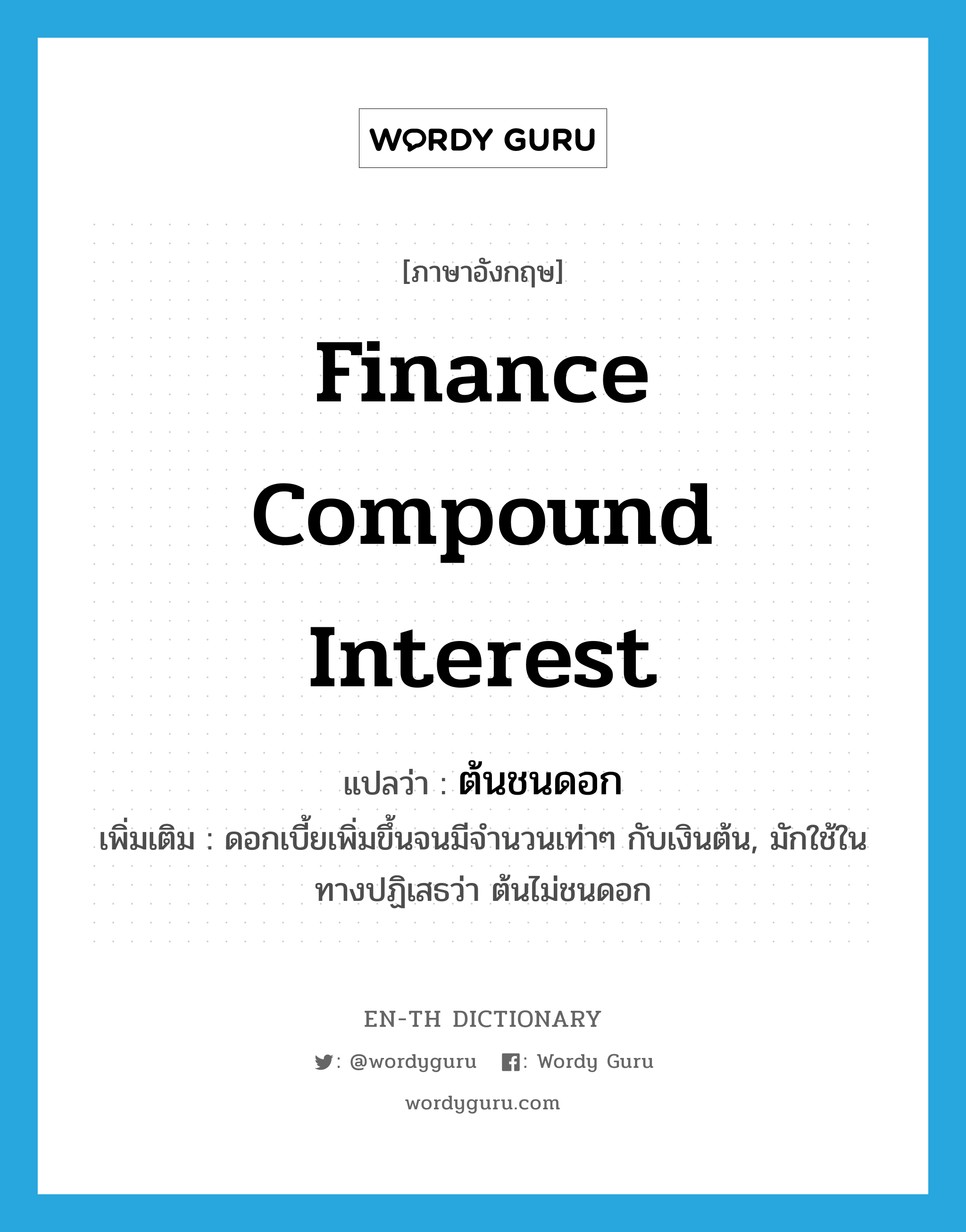 finance compound interest แปลว่า?, คำศัพท์ภาษาอังกฤษ finance compound interest แปลว่า ต้นชนดอก ประเภท N เพิ่มเติม ดอกเบี้ยเพิ่มขึ้นจนมีจำนวนเท่าๆ กับเงินต้น, มักใช้ในทางปฏิเสธว่า ต้นไม่ชนดอก หมวด N